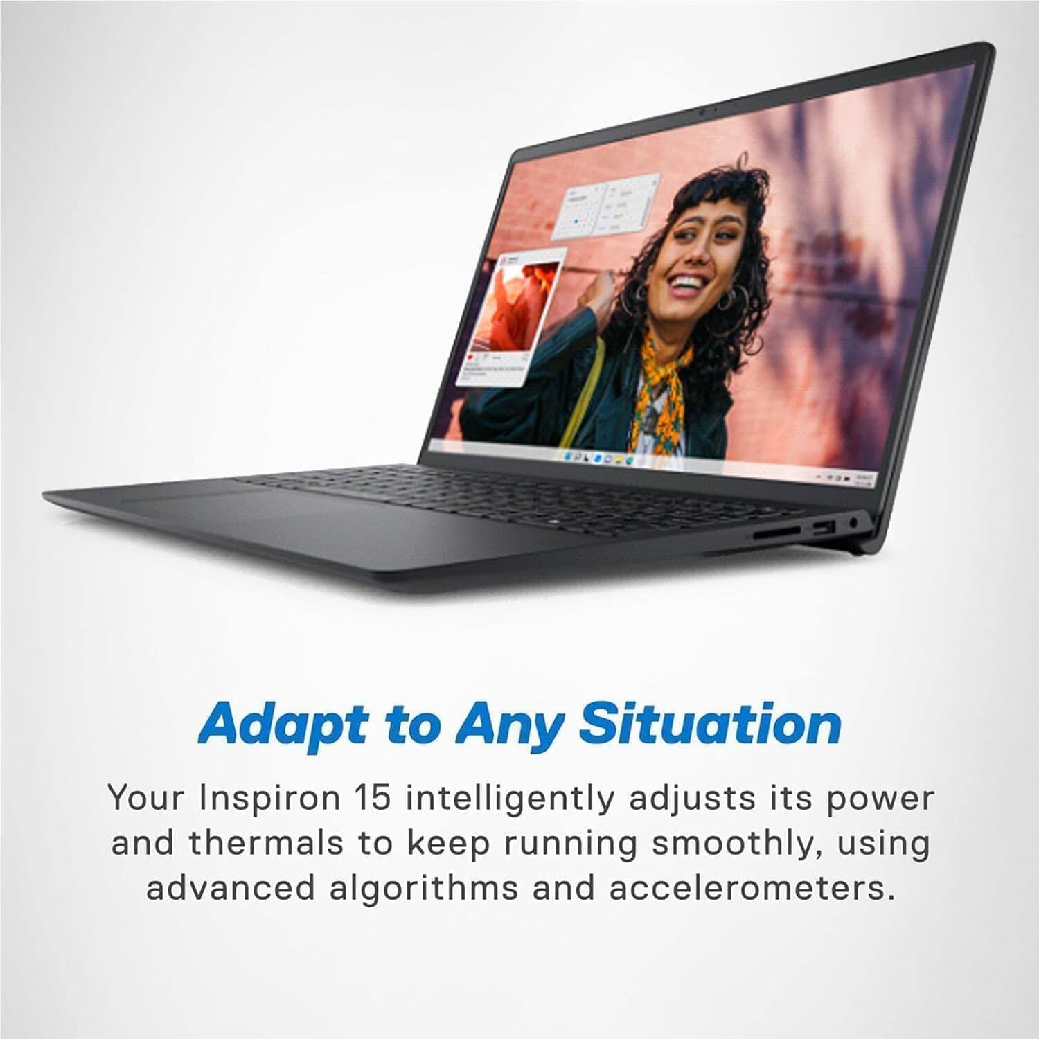 Adapt to Any Situation

Your Inspiron 15 intelligently adjusts its power and thermals to keep running smoothly, using advanced algorithms and accelerometers.
