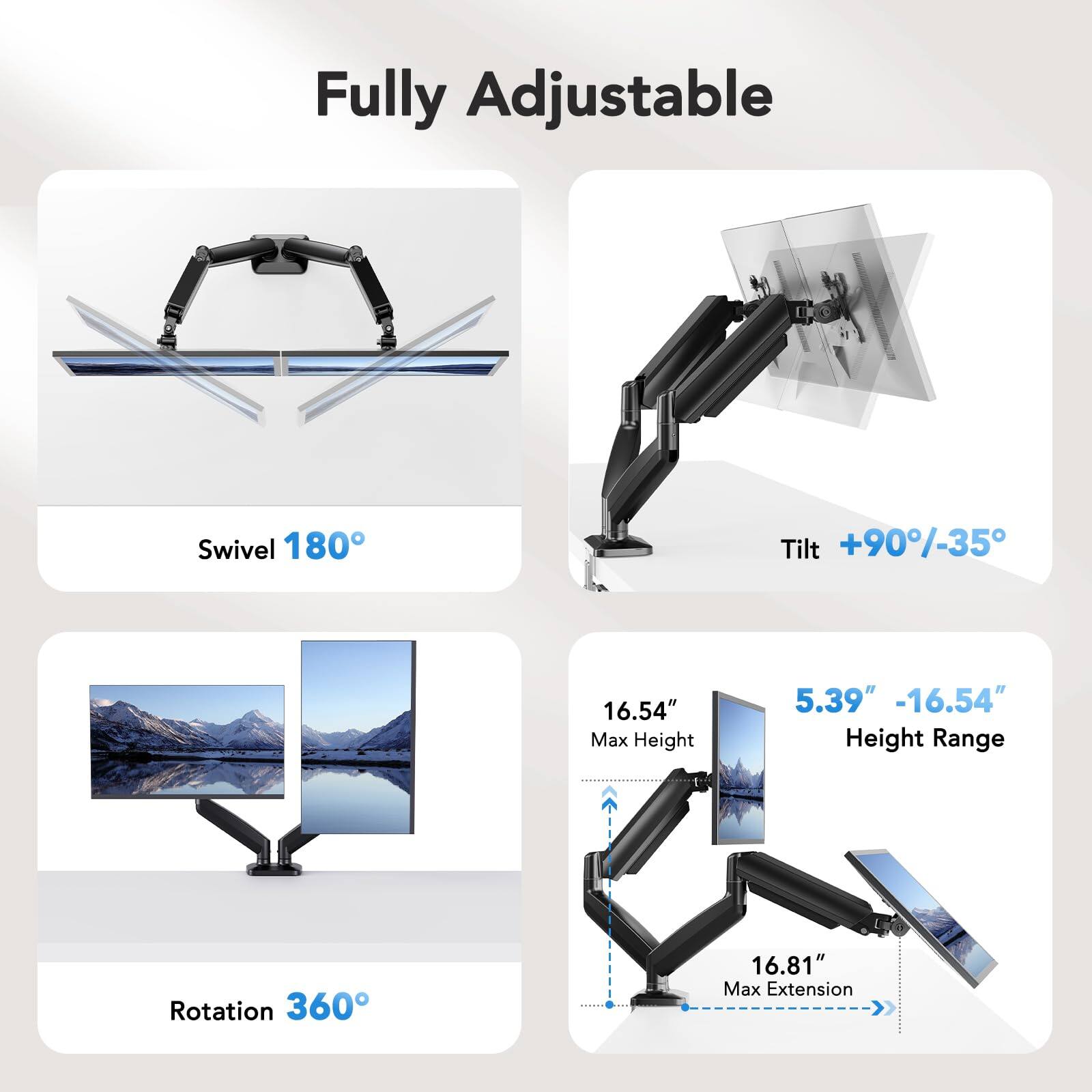 Fully Adjustable

Swivel 180°

Tilt +90°/-35°

Rotation 360°

Max Height 16.54"

Height Range 5.39" -16.54"

Max Extension 16.81"