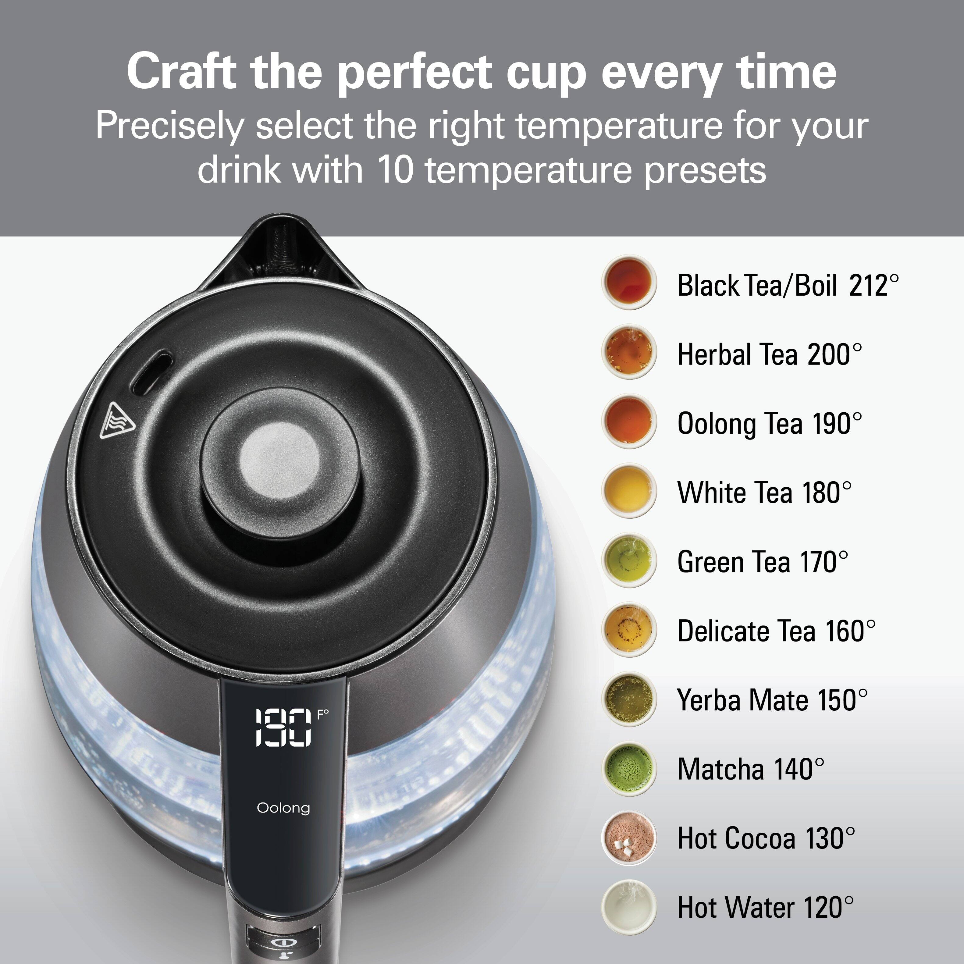 Craft the perfect cup every time  
Precisely select the right temperature for your drink with 10 temperature presets

- Black Tea/Boil 212°
- Herbal Tea 200°
- Oolong Tea 190°
- White Tea 180°
- Green Tea 170°
- Delicate Tea 160°
- Yerba Mate 150°
- Matcha 140°
- Hot Cocoa 130°
- Hot Water 120°