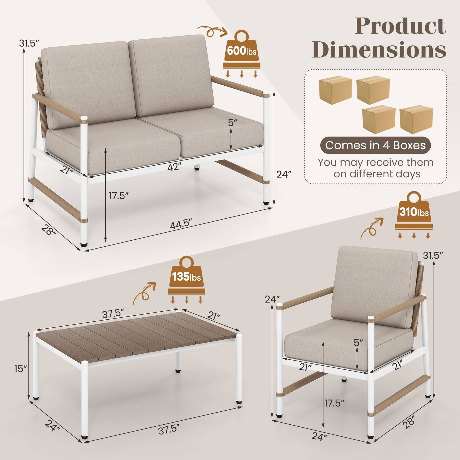 Product Dimensions:

* 31.5" 600lbs
* 5" 21" 42" 24"
* 28" 17.5" 44.5" 310lbs
* 31.5" 135lbs
* 37.5" 21" 24" 5" 15" 21" 21" 24"
* 37.5" 17.5" 24" 28"

Comes in 4 Boxes:

* You may receive them on different days.