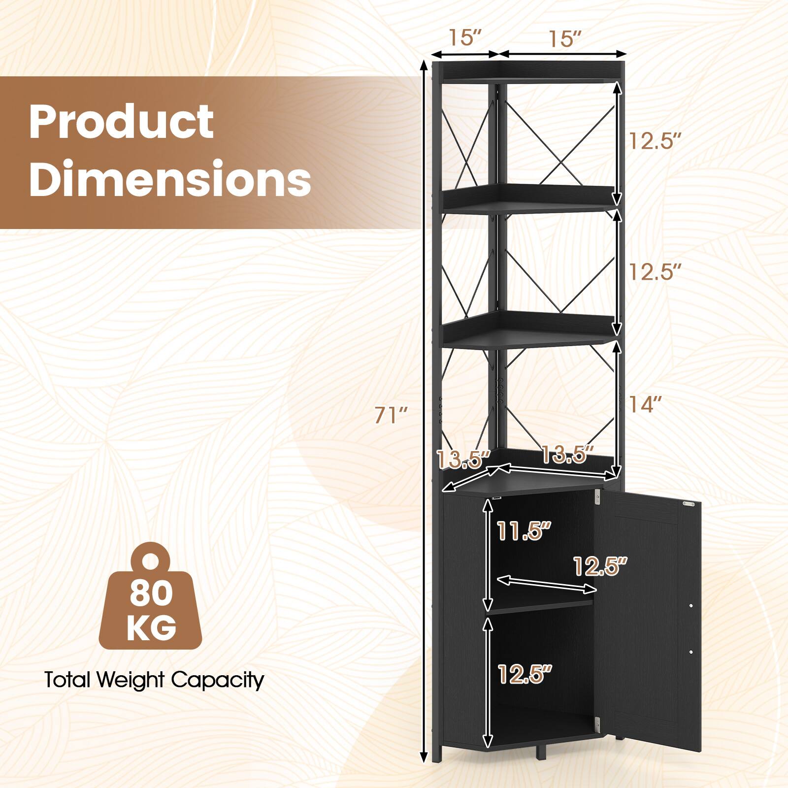 Product Dimensions

15" x 15" x 71"

12.5" x 12.5" x 14"

13.5" x 13.5" x 11.5" x 12.5" x 12.5"

Total Weight Capacity: 80 KG