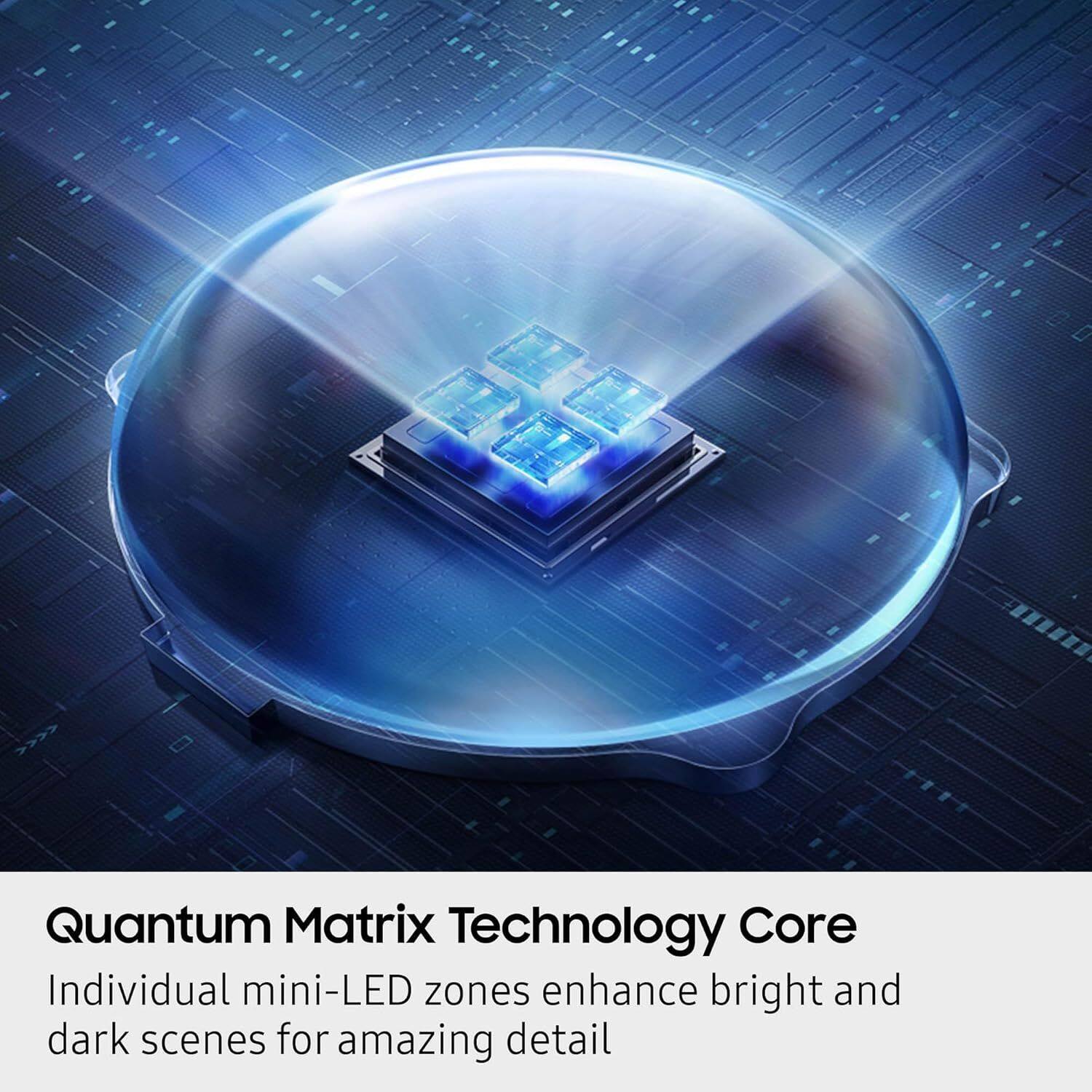 Quantum Matrix Technology Core

Individual mini-LED zones enhance bright and dark scenes for amazing detail
