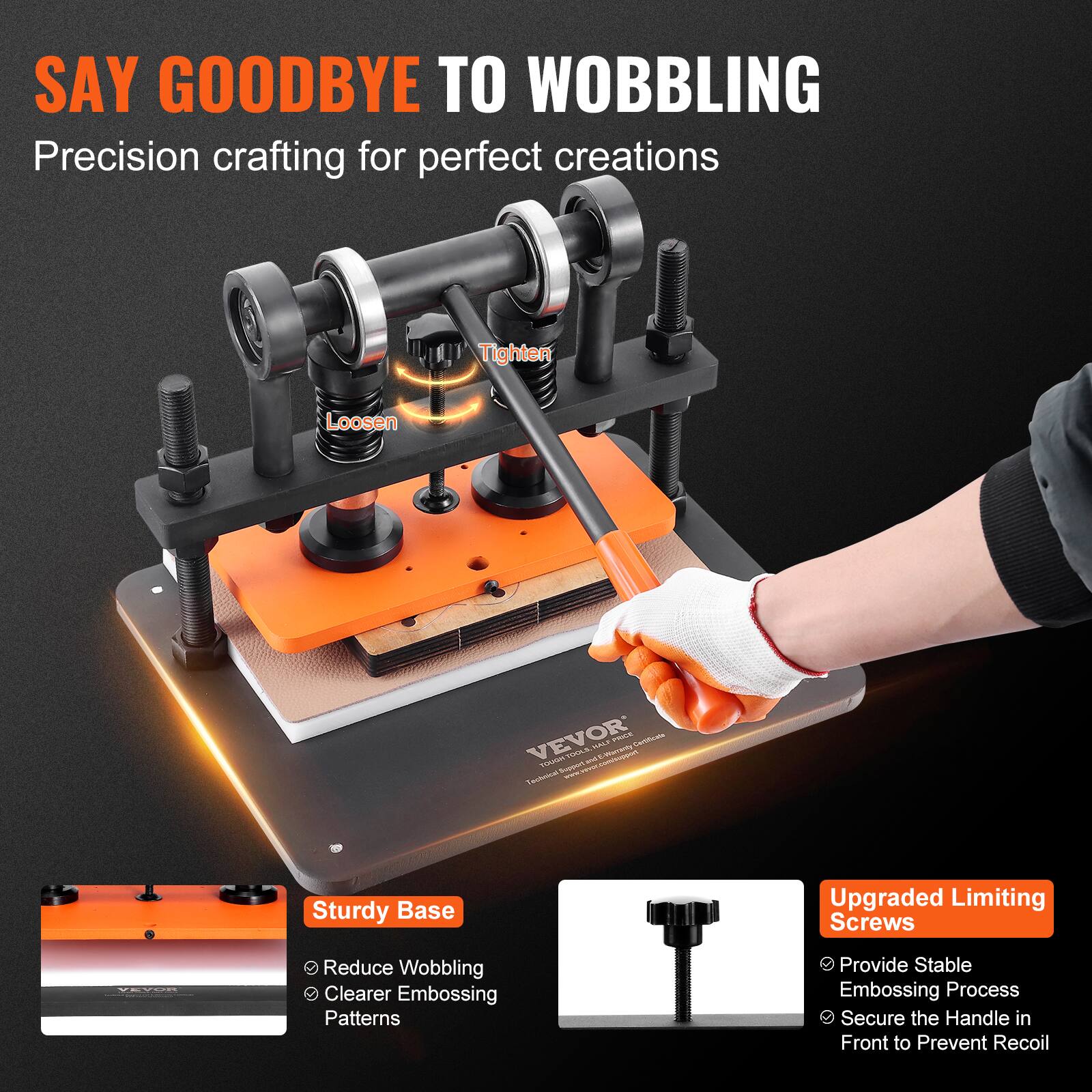 SAY GOODBYE TO WOBBLING  
Precision crafting for perfect creations

Tighten  
Loosen

VEVOR HALF PRICE Certificate TOUGH TOOLS, and E-Warranty Technical Support

Sturdy Base  
- Reduce Wobbling  
- Clearer Embossing Patterns

Upgraded Limiting Screws  
- Provide Stable Embossing Process  
- Secure the Handle in Front to Prevent Recoil