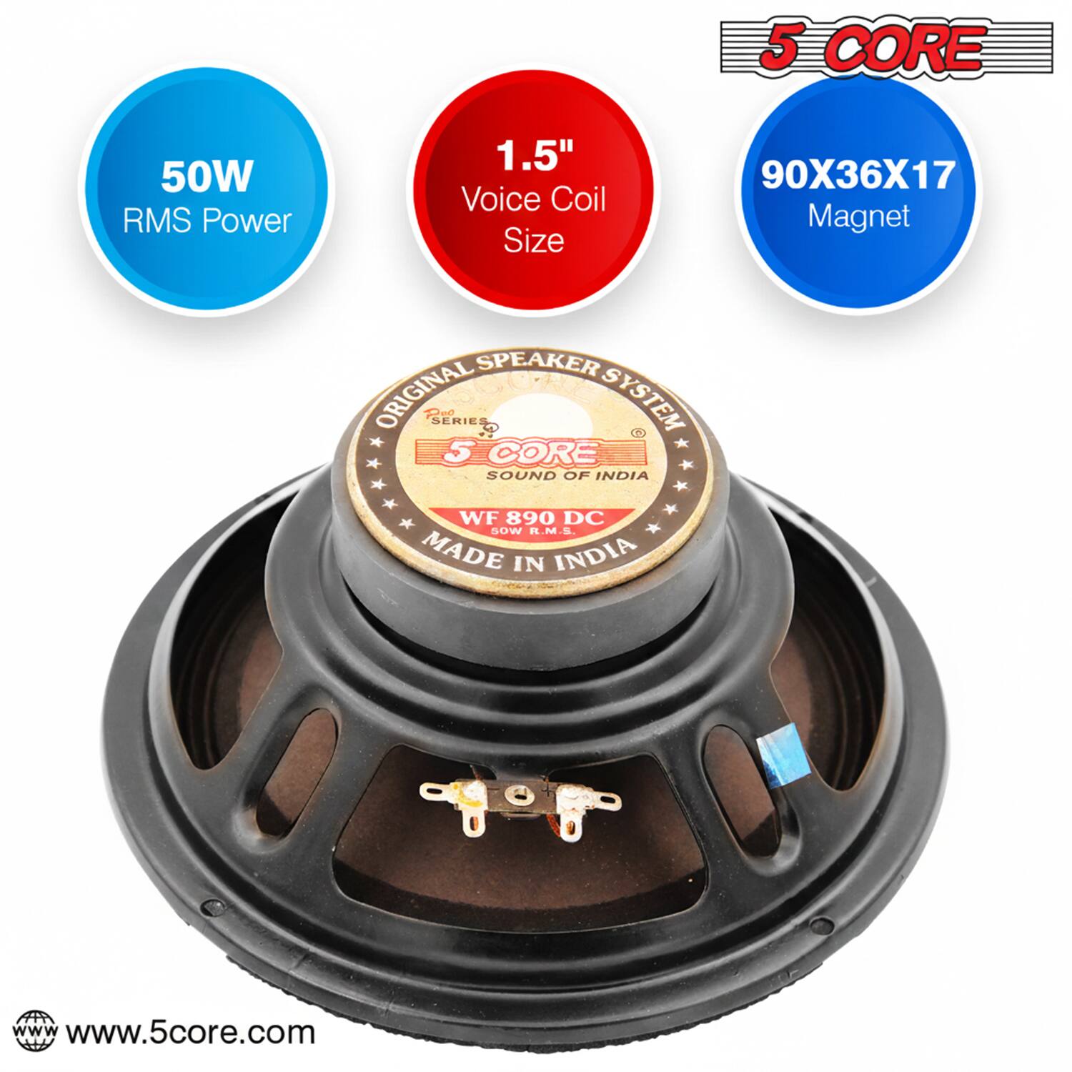 5 CORE  
50W RMS Power  
1.5" Voice Coil Size  
90X36X17 Magnet  
SPEAKER  
ORIGINAL SERIES  
SOUND OF INDIA  
WF 890 DC  
R.M.L.  
MADE IN INDIA  
www.5core.com