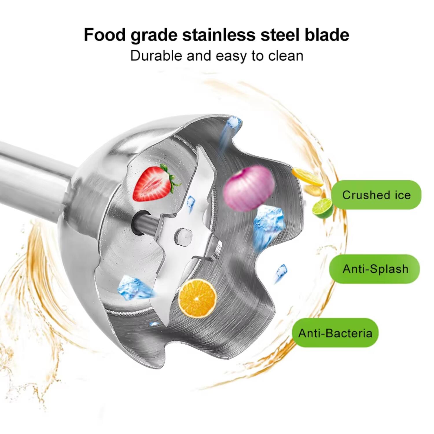 Food grade stainless steel blade  
Durable and easy to clean  
Crushed ice  
Anti-Splash  
Anti-Bacteria
