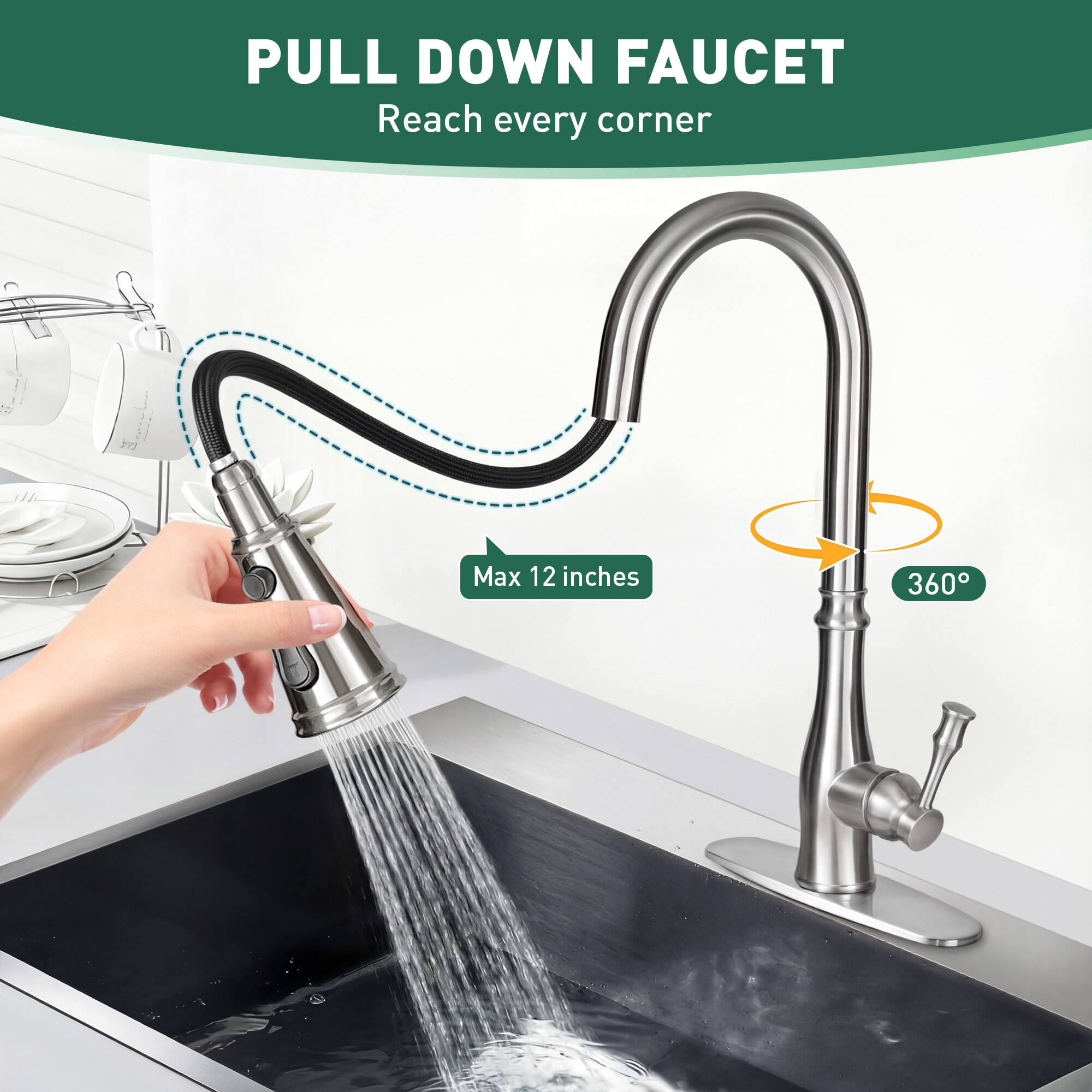 PULL DOWN FAUCET  
Reach every corner  

Max 12 inches  
360°