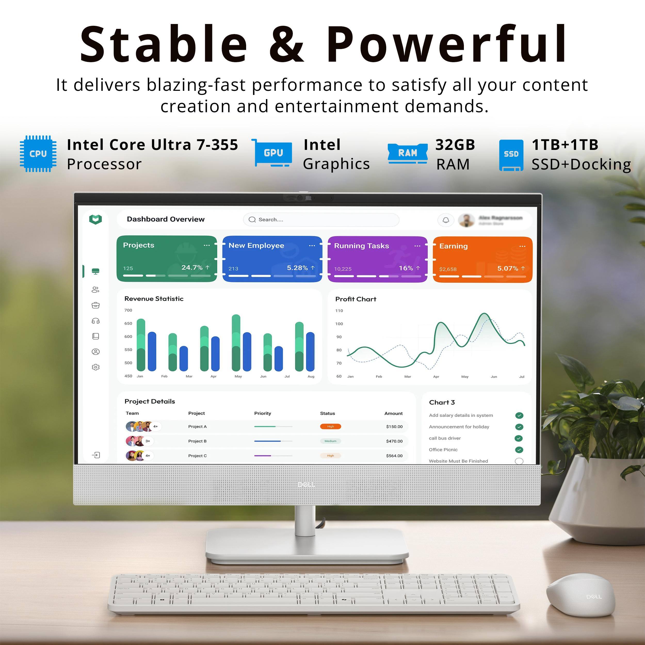 Stable & Powerful  
It delivers blazing-fast performance to satisfy all your content creation and entertainment demands.  
Intel Core Ultra 7-355 CPU Processor  
Intel GPU Graphics  
32GB RAM  
1TB+1TB SSD+Docking  

Dashboard Overview  
Search Projects  
New Employee  
Running Tasks  
Earning  

Revenue Statistic  
Profit Chart  

Project Details  
Chart 3  
Priority Status  
Amount