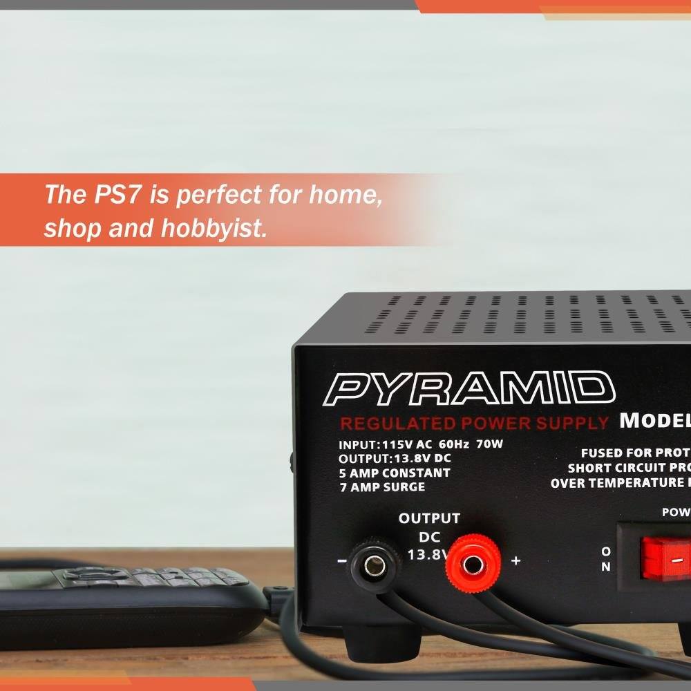 The PS7 is perfect for home, shop and hobbyist.

PYRAMID REGULATED POWER SUPPLY  
MODEL  
INPUT: 115V AC 60Hz 70W  
OUTPUT: 13.8V DC  
5 AMP CONSTANT  
7 AMP SURGE  
FUSED FOR PROTECTION  
SHORT CIRCUIT PROTECTION  
OVER TEMPERATURE  
OUTPUT DC 13.8V  
+  
-  
POWER  
ON  
N
