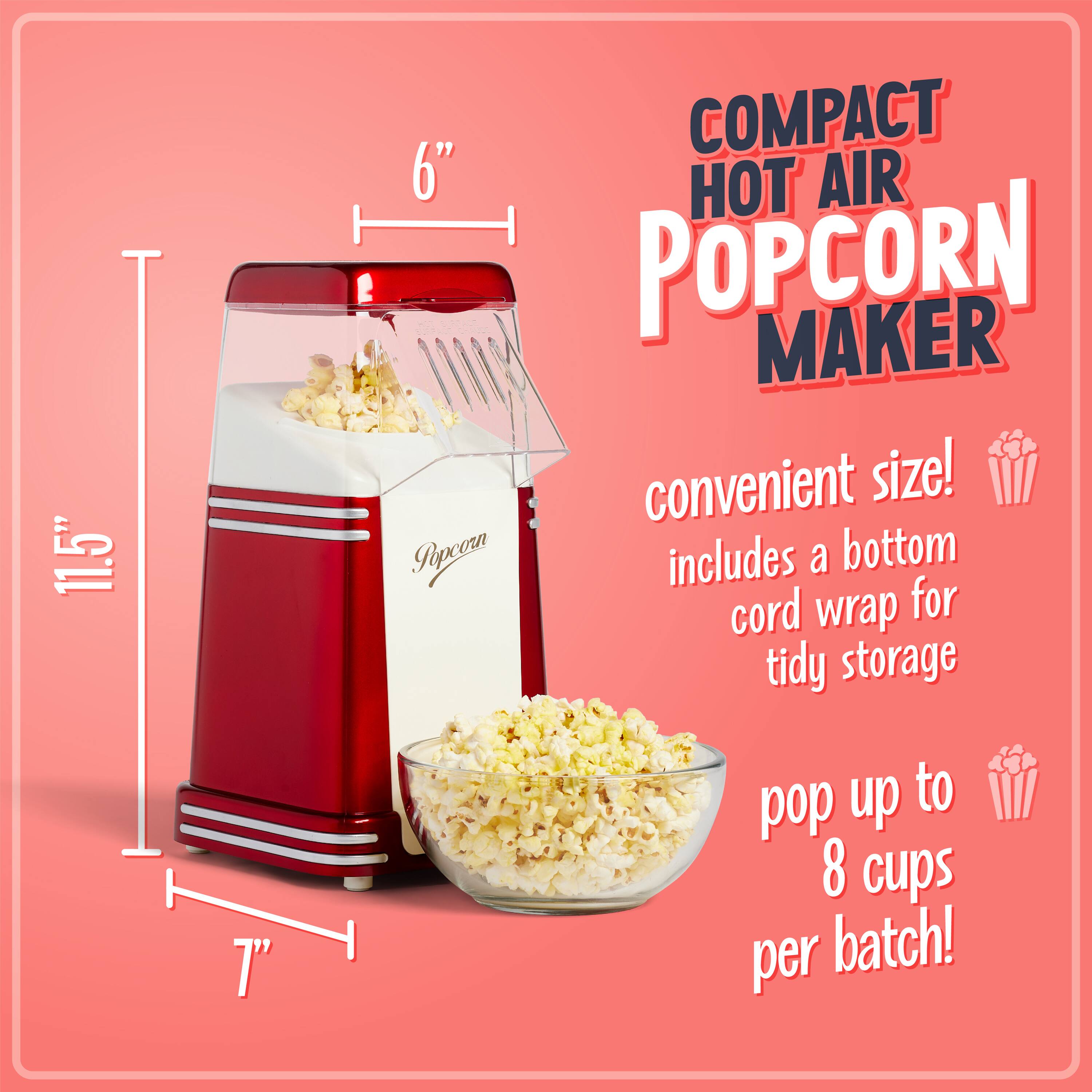 11.5" COMPACT 6" HOT AIR POPCORN MAKER  
convenient size!  
includes a bottom cord wrap for tidy storage  
pop up to 8 cups per batch!