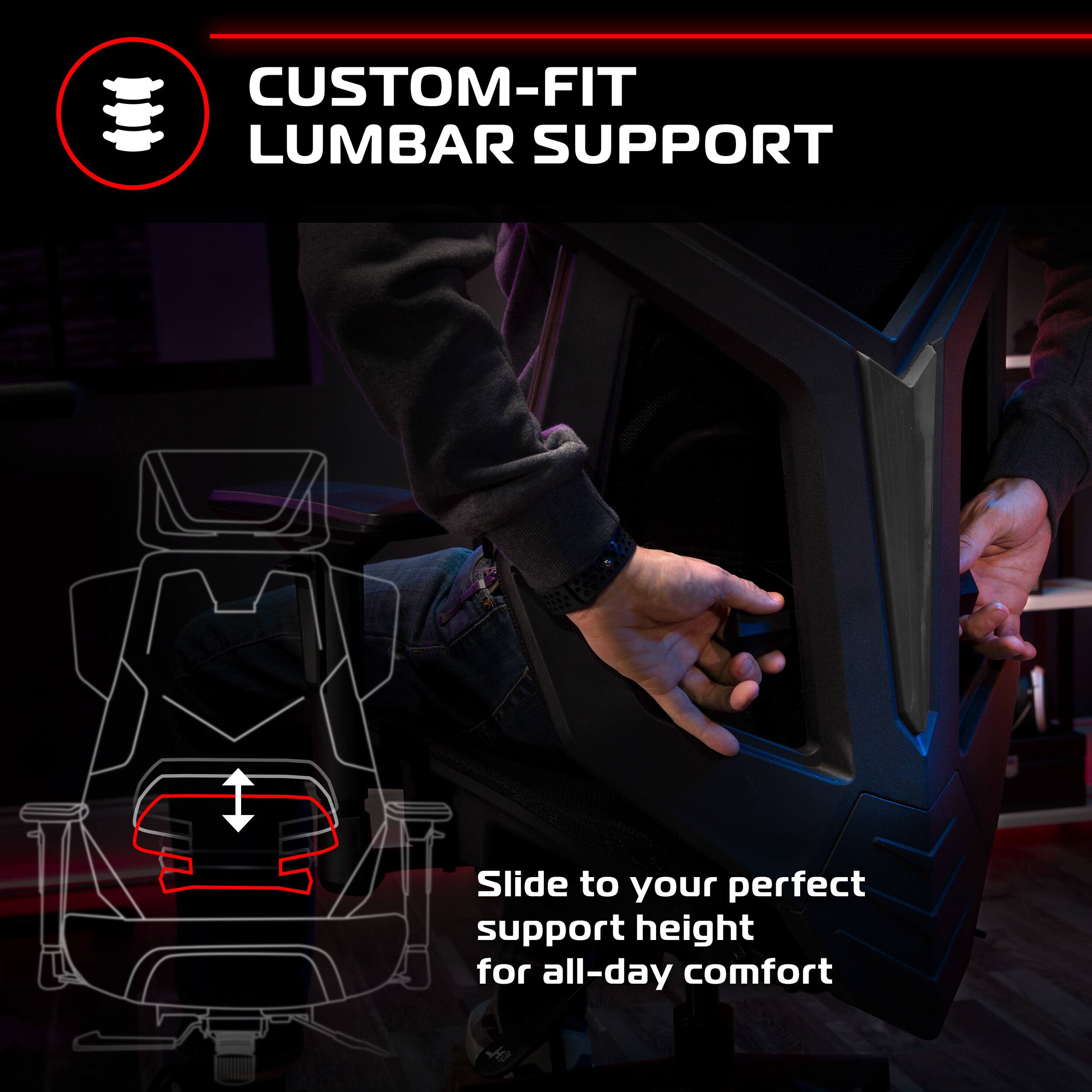 CUSTOM-FIT LUMBAR SUPPORT

Slide to your perfect support height for all-day comfort