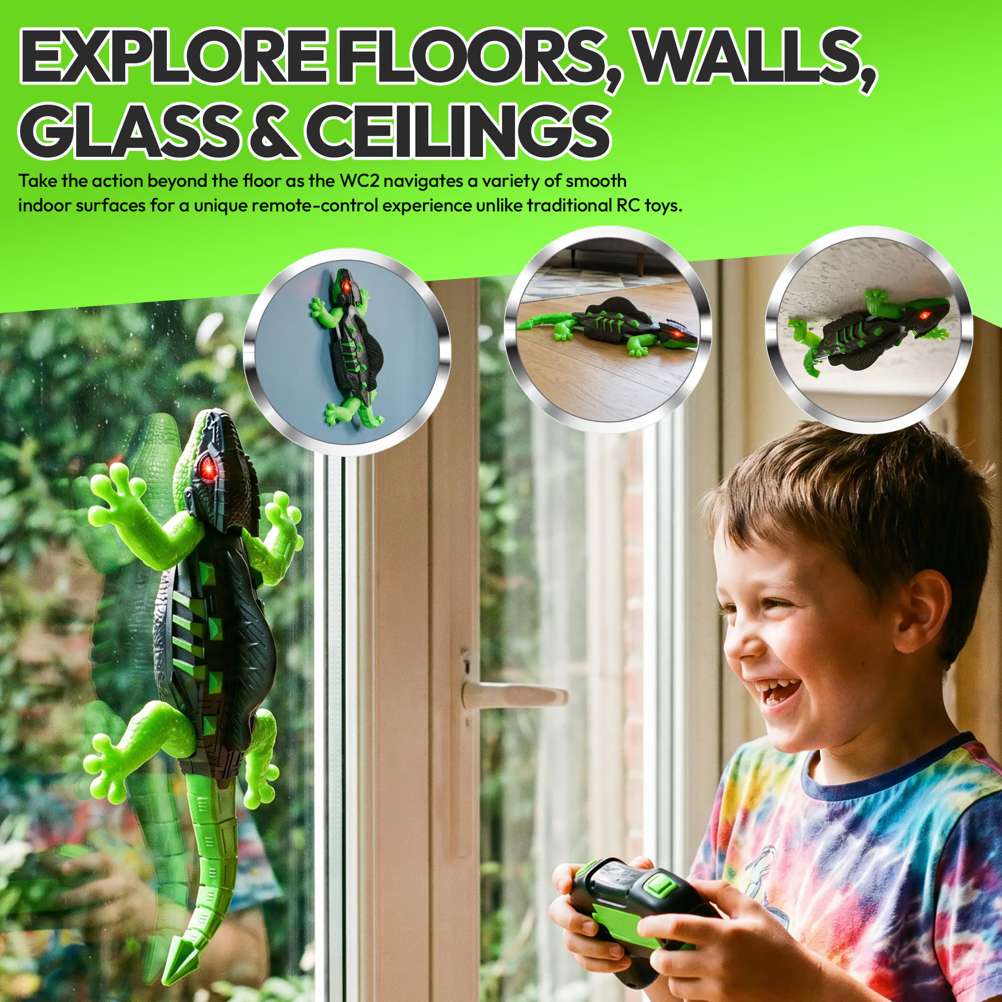 EXPLORE FLOORS, WALLS, GLASS & CEILINGS

Take the action beyond the floor as the WC2 navigates a variety of smooth indoor surfaces for a unique remote-control experience unlike traditional RC toys.