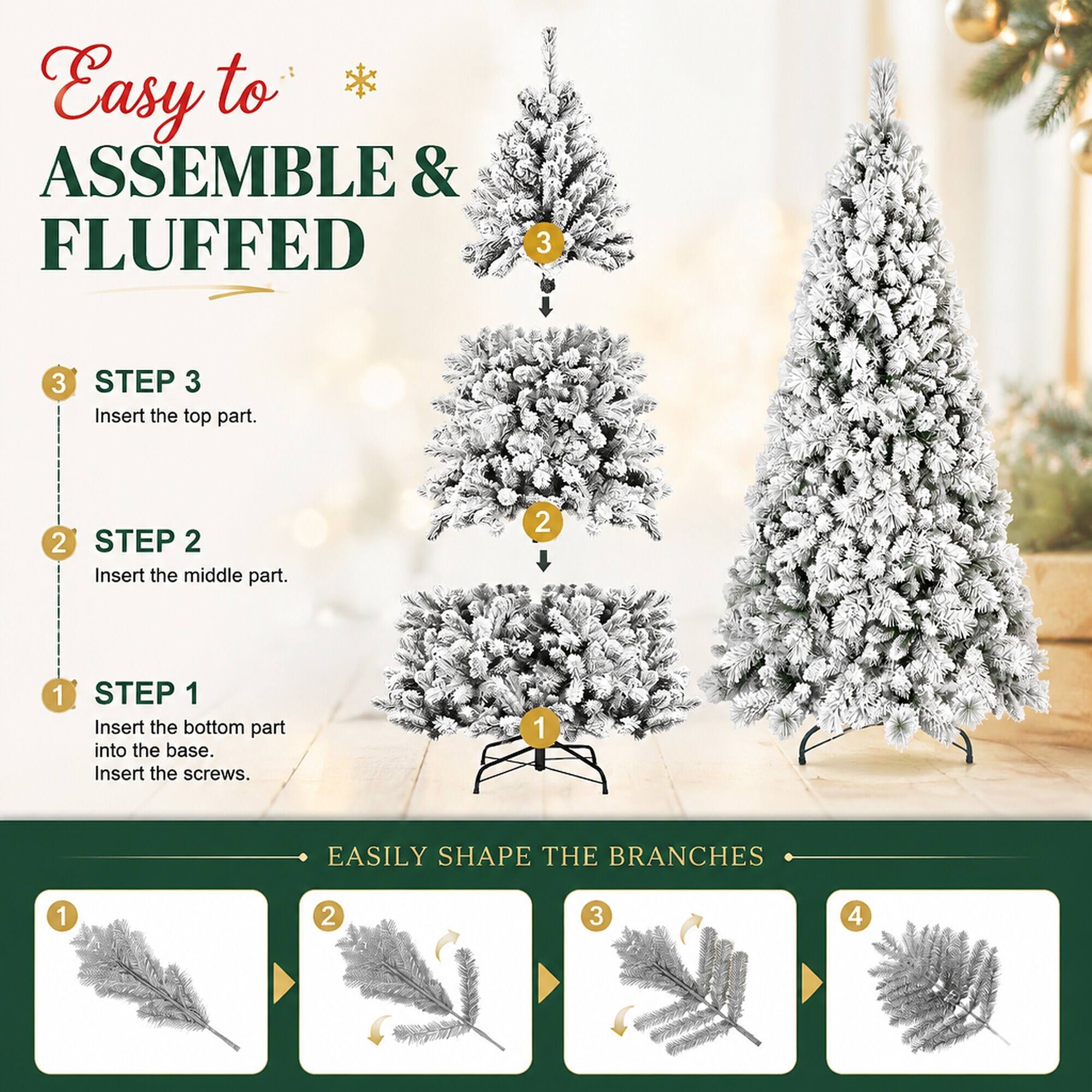 Easy to ASSEMBLE & FLUFFED

3
STEP 3 Insert the top part.

2
STEP 2 Insert the middle part.

1
STEP 1 Insert the bottom part into the base. Insert the screws.

EASILY SHAPE THE BRANCHES

1
2
3
4