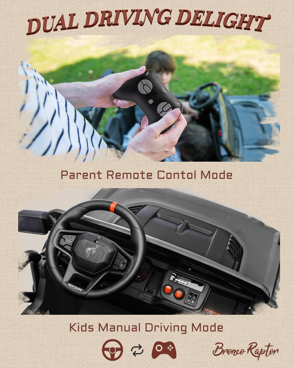 DUAL DRIVING DELIGHT

Parent Remote Control Mode

Kids Manual Driving Mode

Bronco Rapton