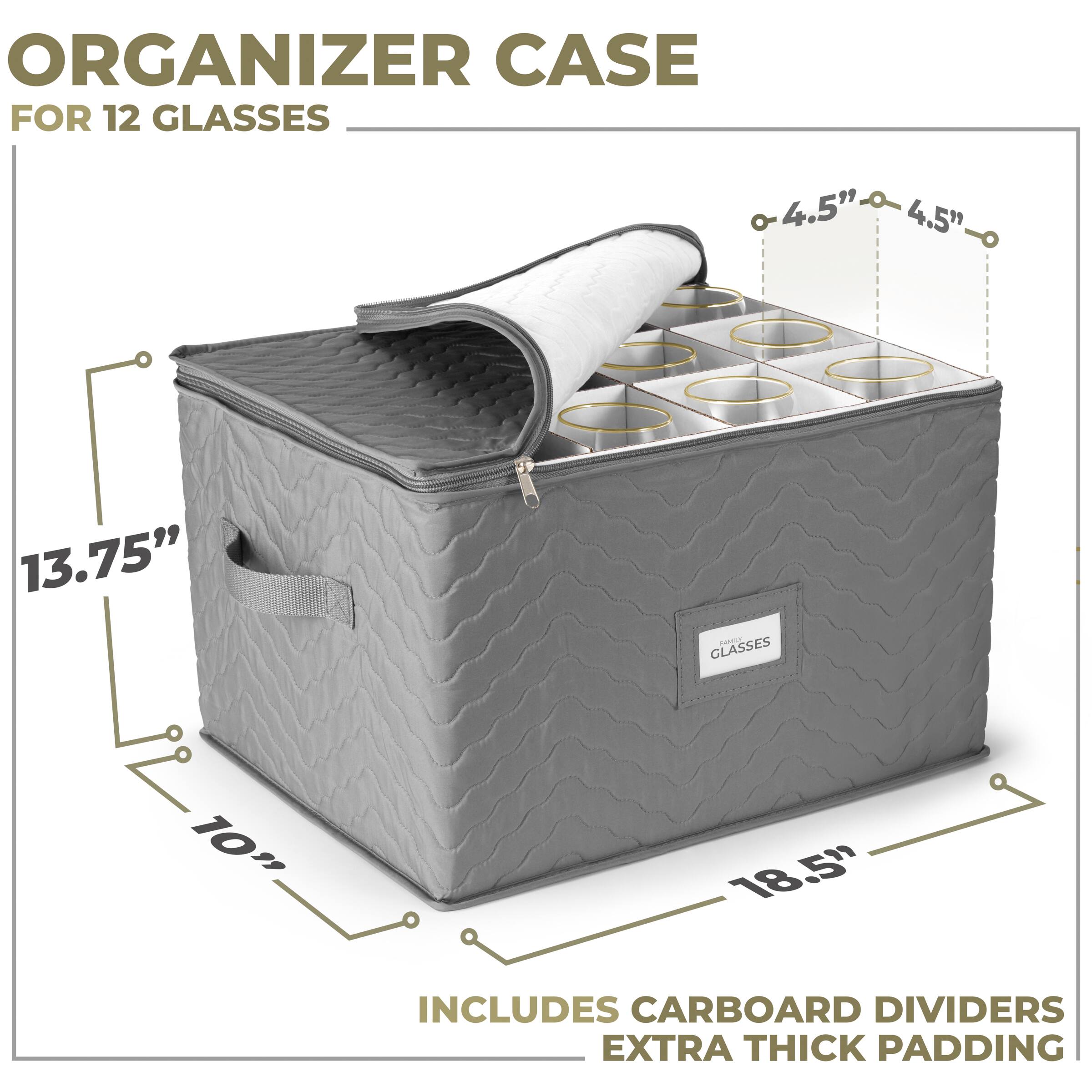 ORGANIZER CASE  
FOR 12 GLASSES  

13.75"  
10"  
18.5"  

INCLUDES CARBOARD DIVIDERS  
EXTRA THICK PADDING  

4.5"  
4.5"