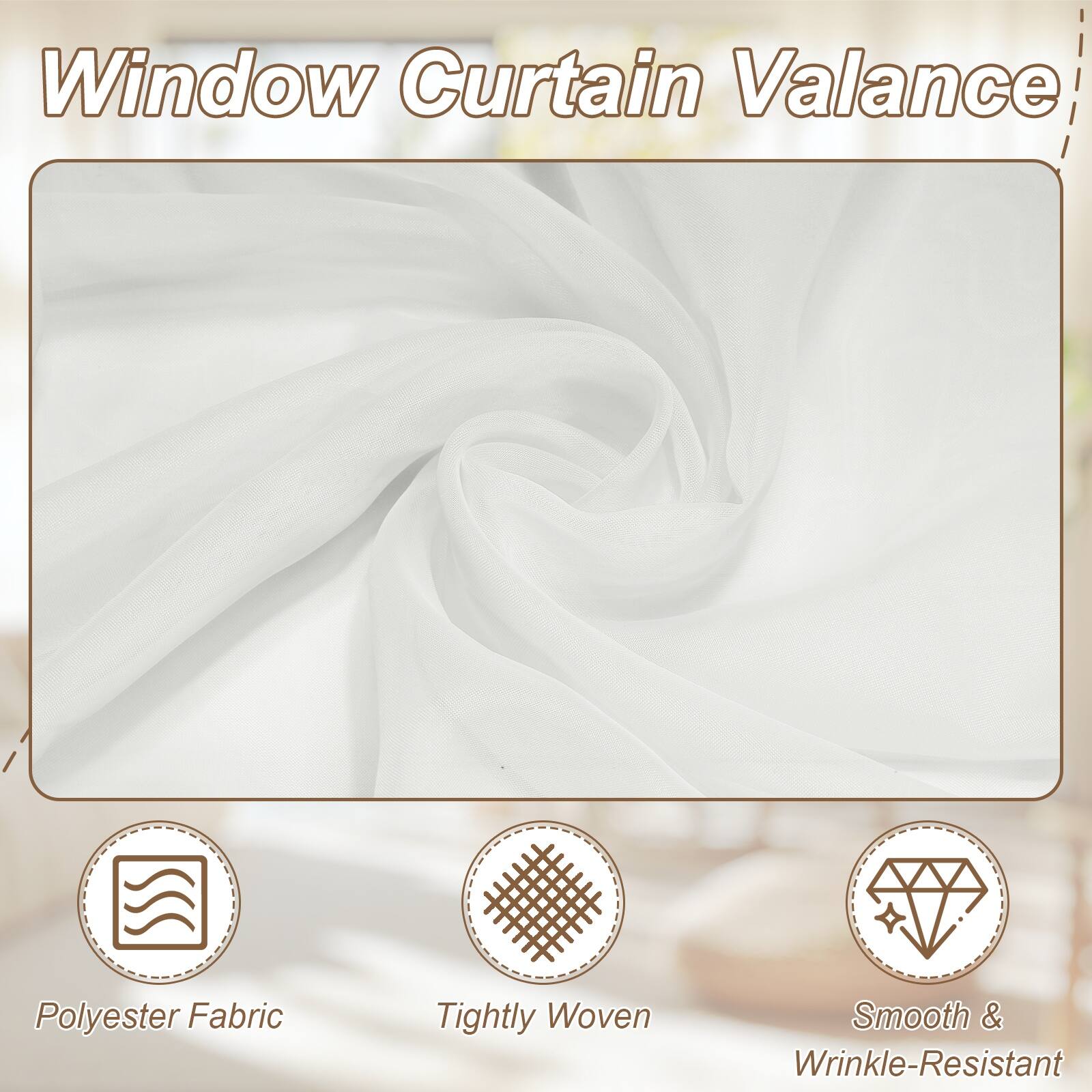 Window Curtain Valance  
Polyester Fabric  
Tightly Woven  
Smooth & Wrinkle-Resistant