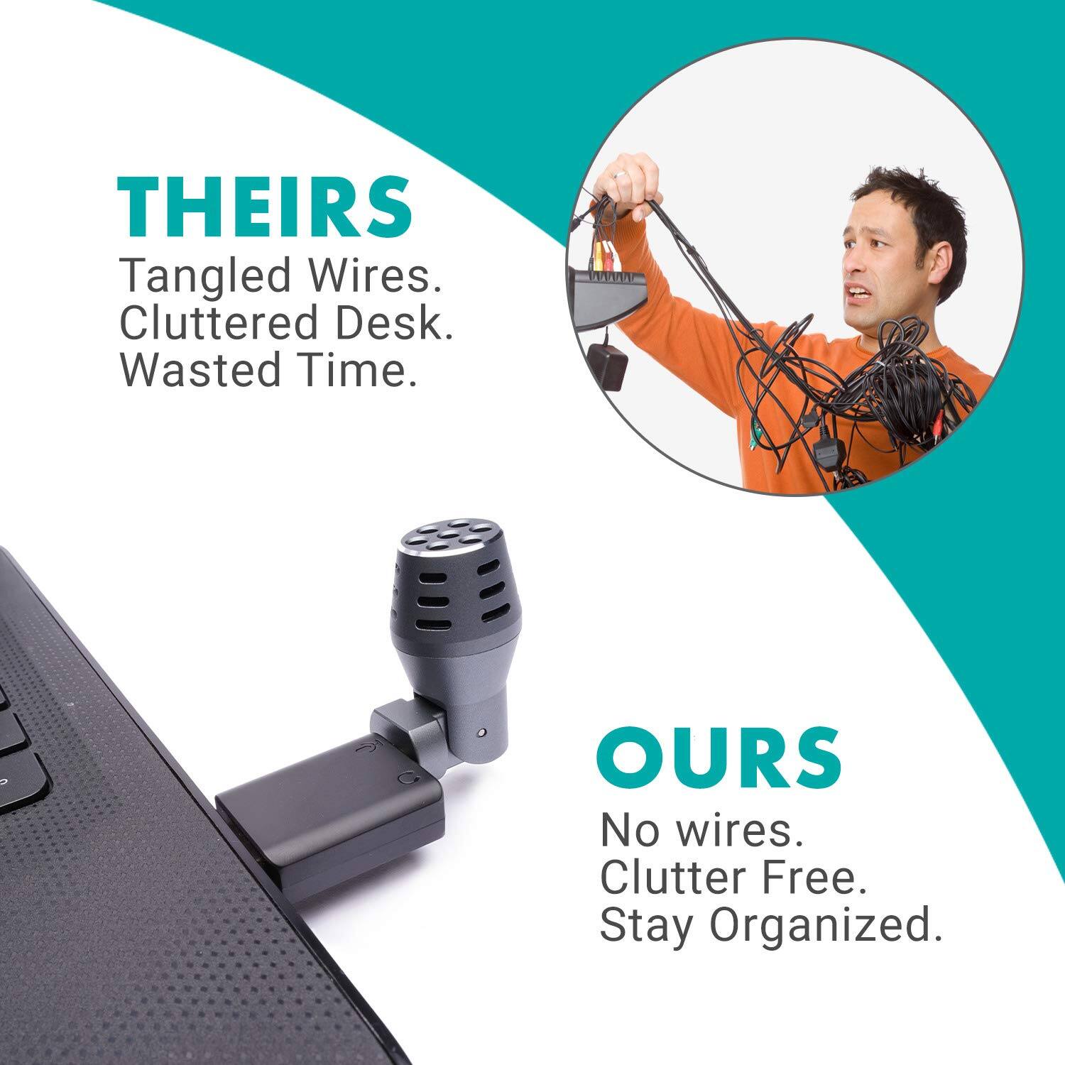 THEIRS  
Tangled Wires.  
Cluttered Desk.  
Wasted Time.  

OURS  
No wires.  
Clutter Free.  
Stay Organized.