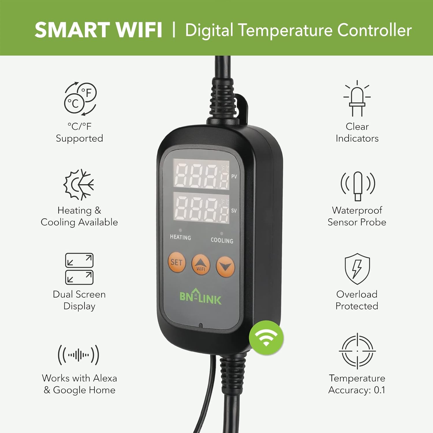 SMART WIFI | Digital Temperature Controller

- °C/°F Supported
- Heating & Cooling Available
- Dual Screen Display
- Works with Alexa & Google Home
- Clear Indicators
- Waterproof Sensor Probe
- Overload Protected
- Temperature Accuracy: 0.1