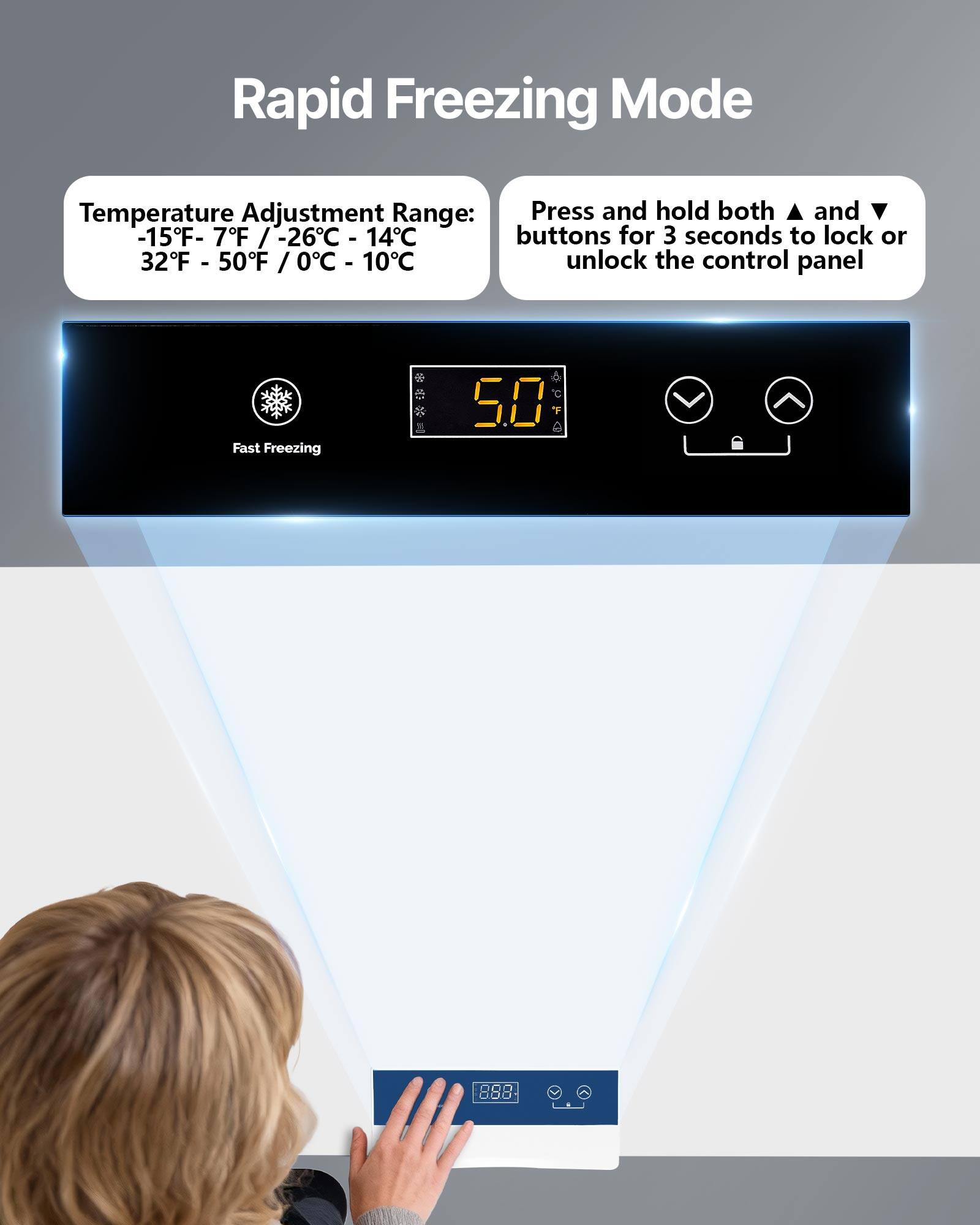 Rapid Freezing Mode

Temperature Adjustment Range: -15°F - 7°F / -26°C - 14°C  
32°F - 50°F / 0°C - 10°C

Press and hold both ▲ and ▼ buttons for 3 seconds to lock or unlock the control panel

Fast Freezing
