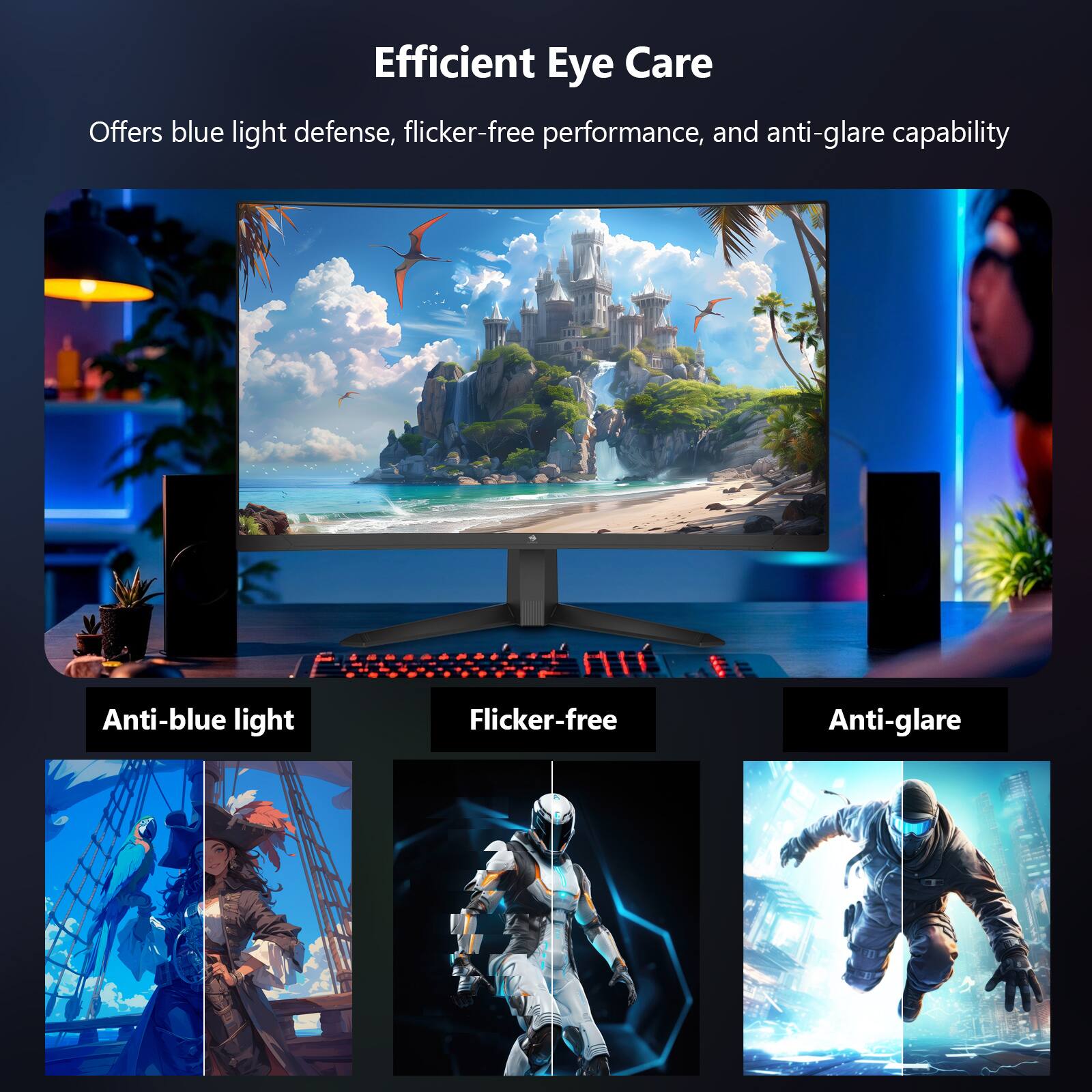 Efficient Eye Care
Offers blue light defense, flicker-free performance, and anti-glare capability

Anti-blue light
Flicker-free
Anti-glare