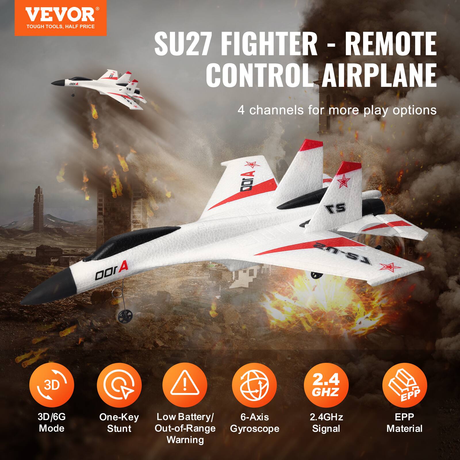 VEVOR  
TOUGH TOOLS, HALF PRICE  

SU27 FIGHTER - REMOTE CONTROL AIRPLANE  

4 channels for more play options  

3D/6G Mode  
One-Key Stunt  
Low Battery/Out-of-Range Warning  
6-Axis Gyroscope  
2.4GHz Signal  
EPP Material