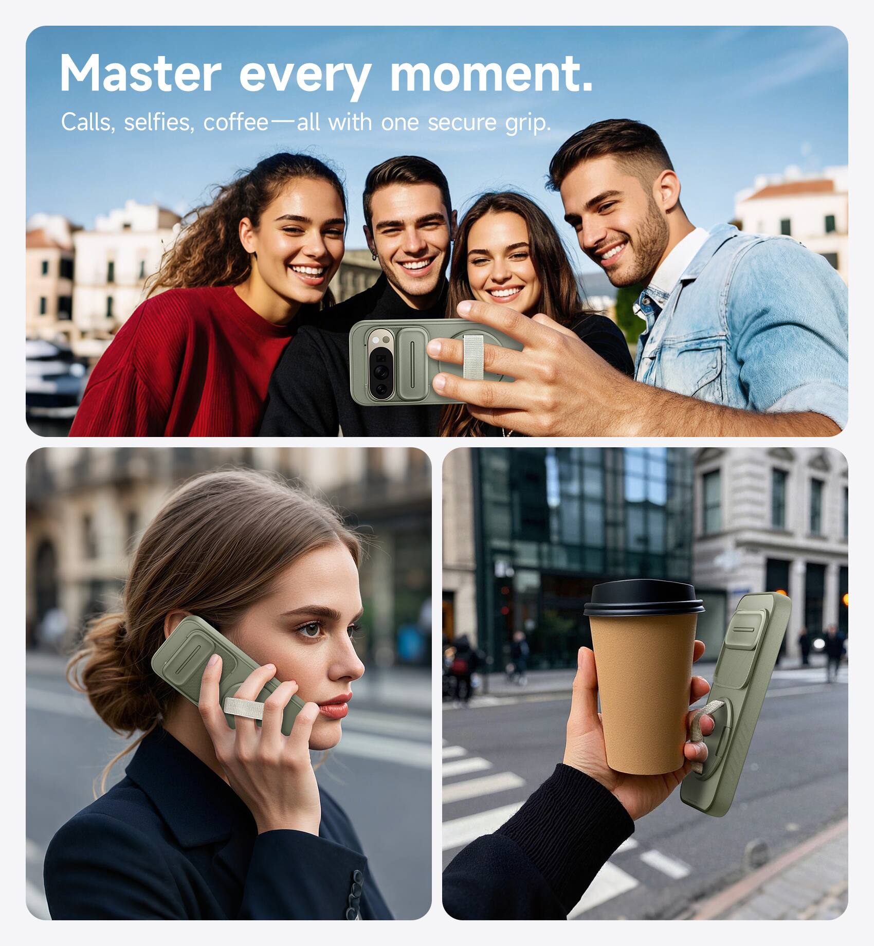Master every moment.  
Calls, selfies, coffee—all with one secure grip.