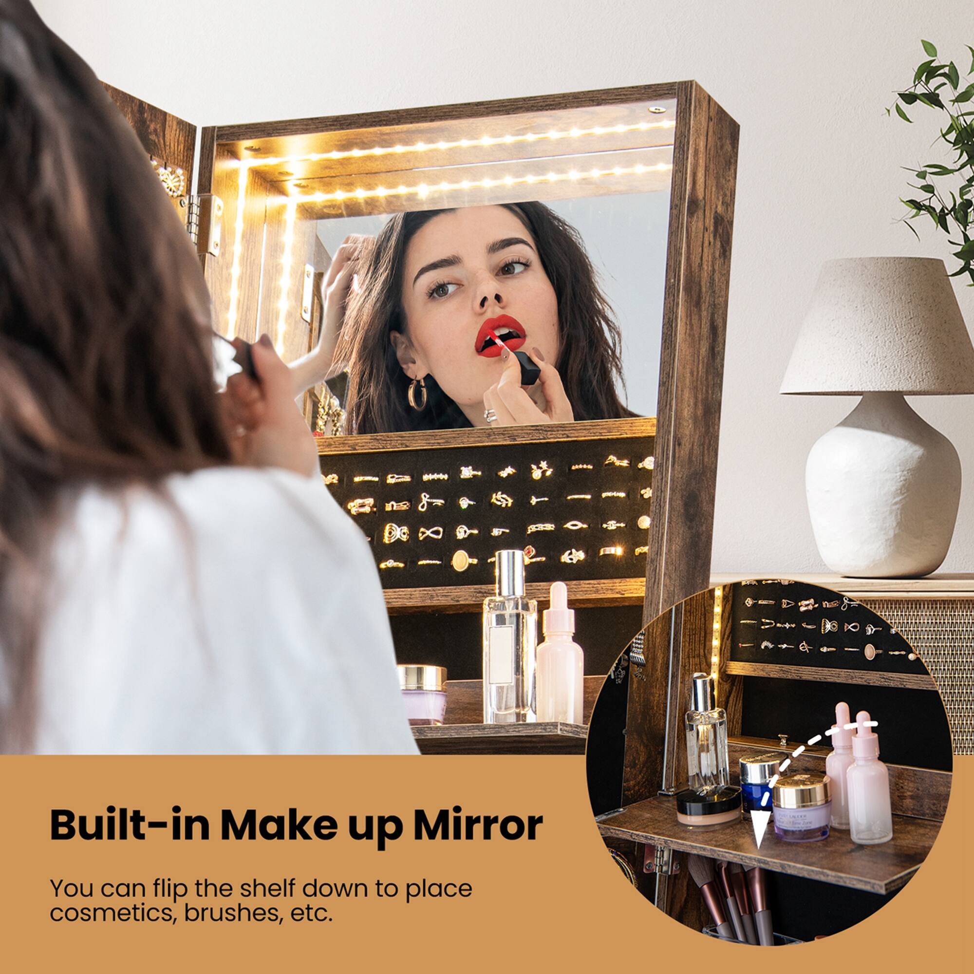 Built-in Make up Mirror

You can flip the shelf down to place cosmetics, brushes, etc.