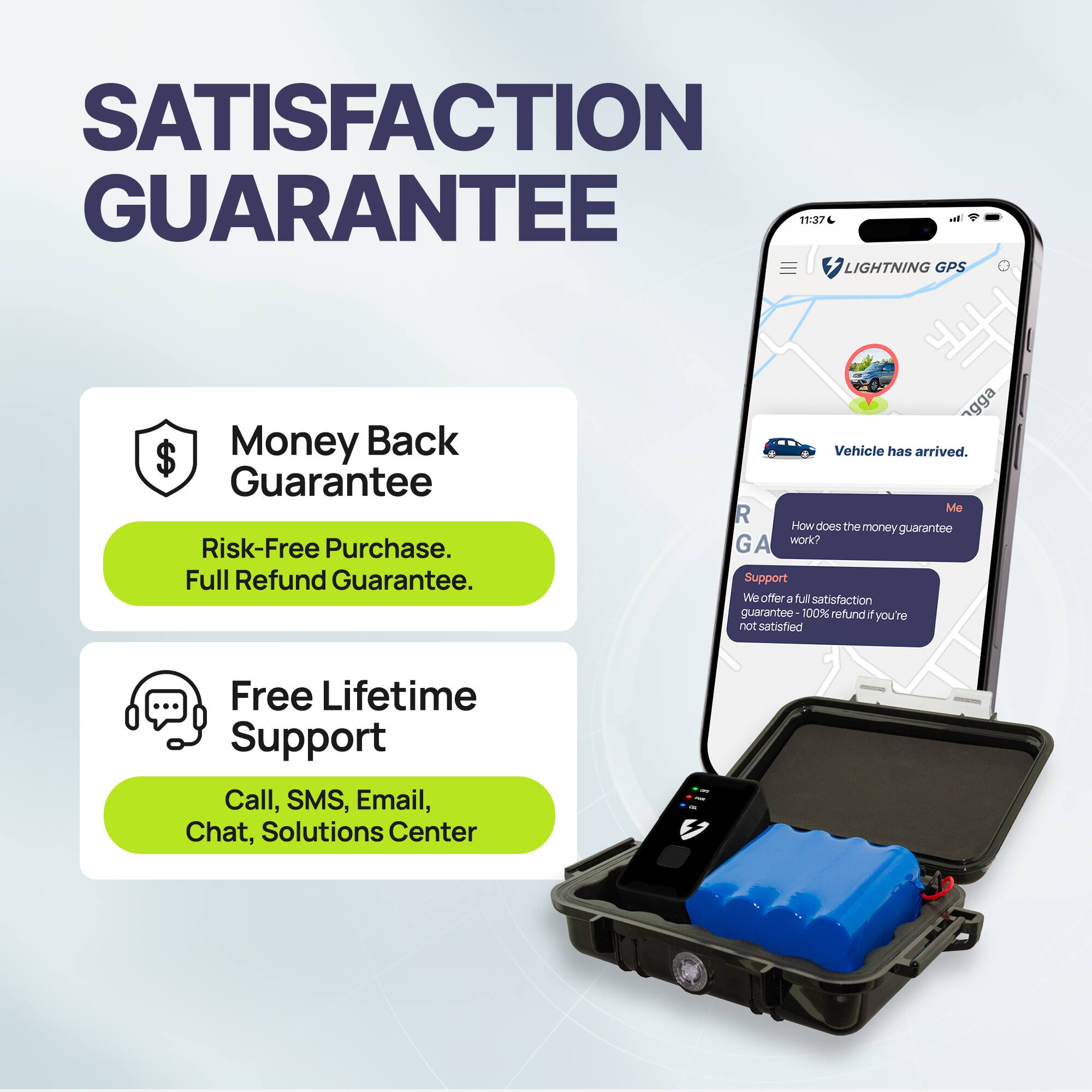 SATISFACTION GUARANTEE

Money Back Guarantee  
Risk-Free Purchase.  
Full Refund Guarantee.

Free Lifetime Support  
Call, SMS, Email, Chat, Solutions Center

Vehicle has arrived.

How does the money guarantee work?

We offer a full satisfaction guarantee 100% refund if you're not satisfied.