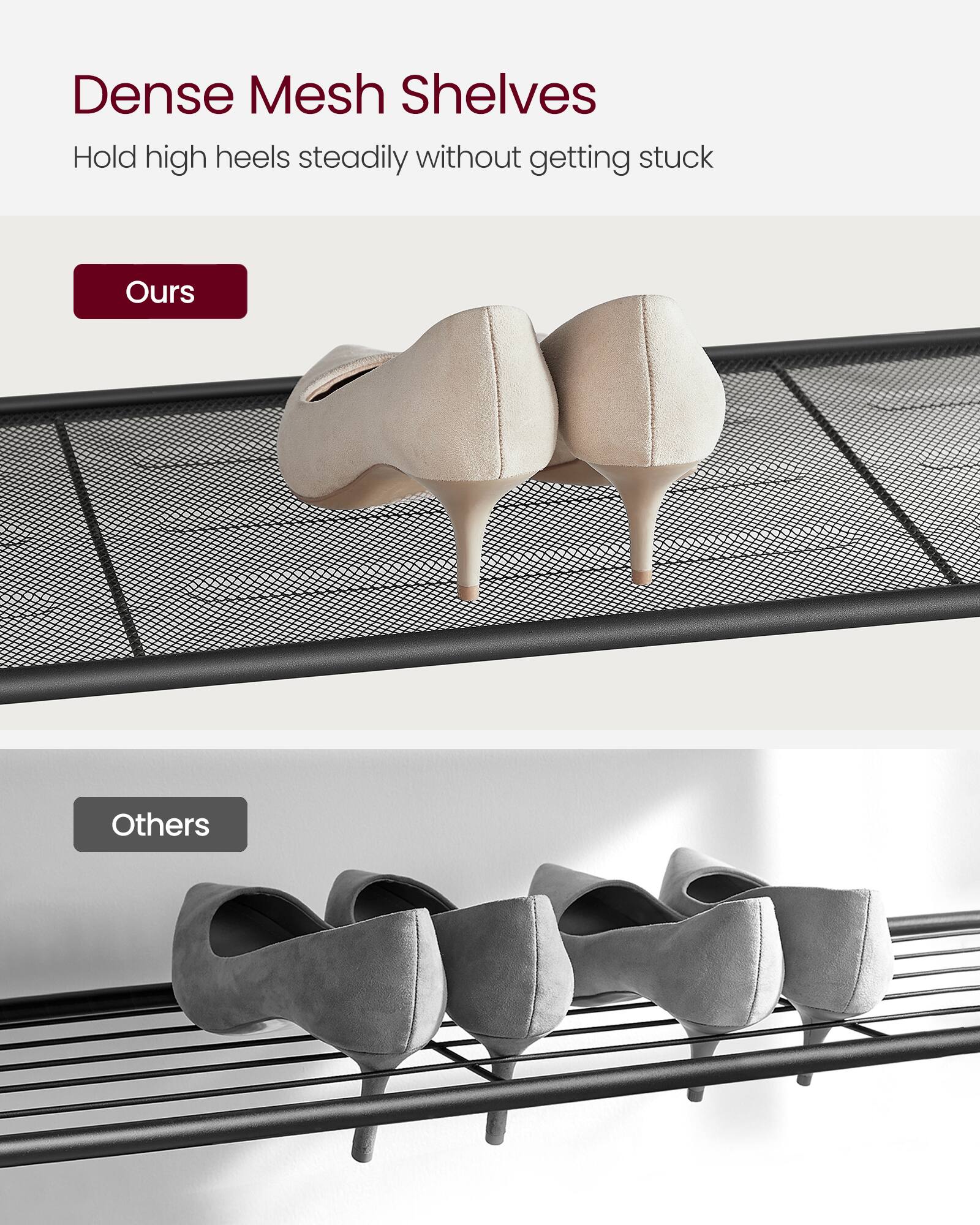 Dense Mesh Shelves  
Hold high heels steadily without getting stuck  

Ours  

Others