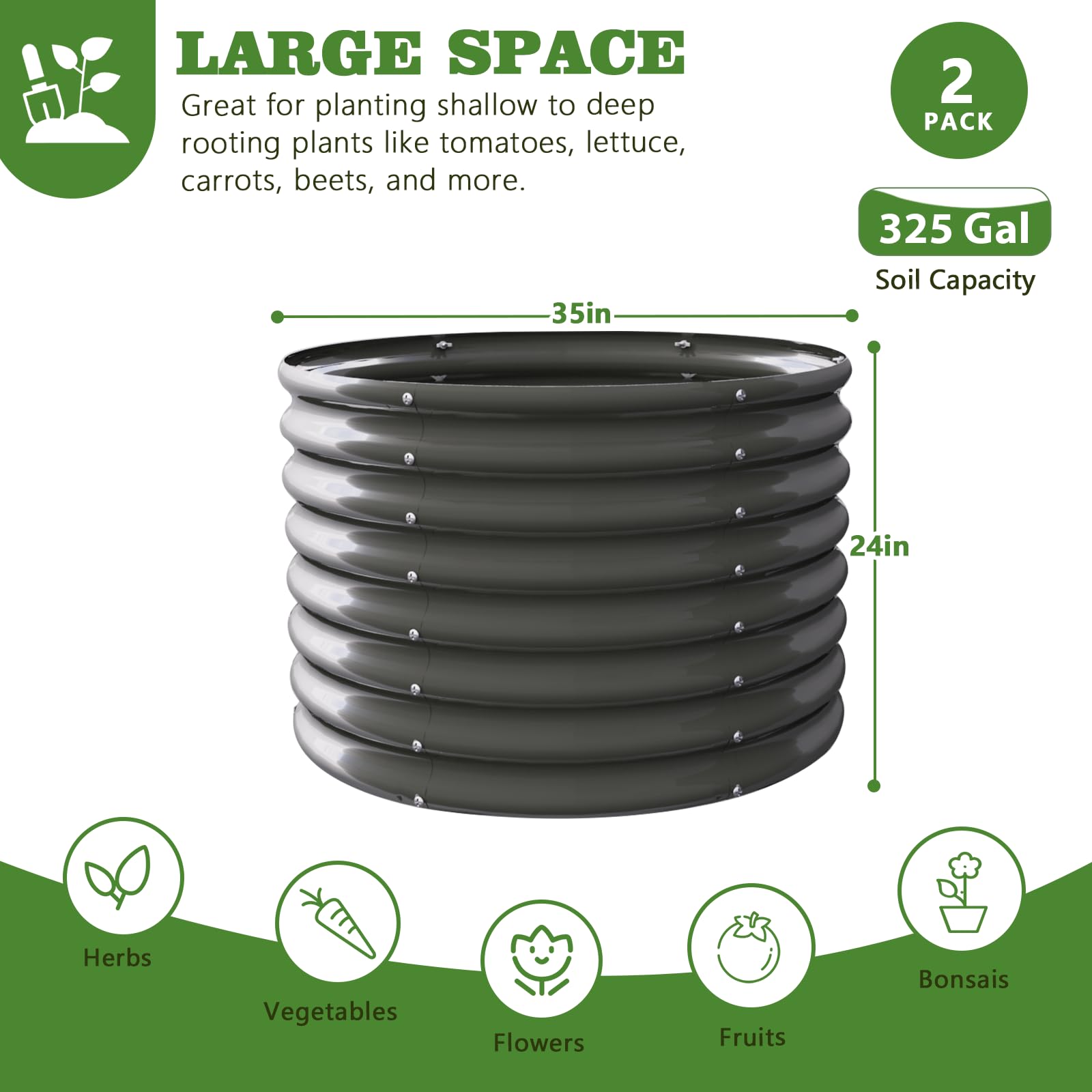 LARGE SPACE  
Great for planting shallow to deep rooting plants like tomatoes, lettuce, carrots, beets, and more.  

2 PACK  
325 Gal Soil Capacity  

35in  
24in  

Herbs  
Vegetables  
Flowers  
Fruits  
Bonsais
