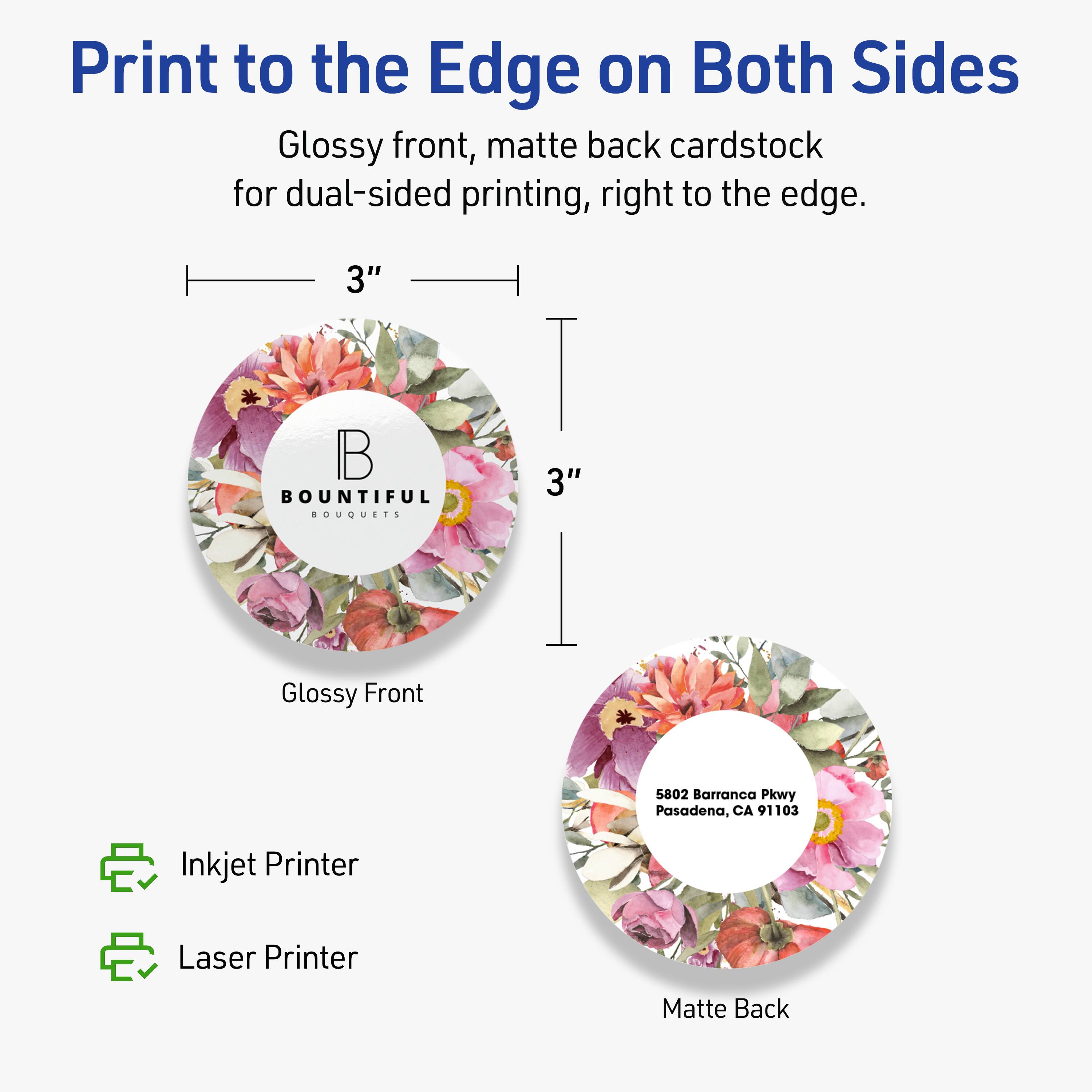 Print to the Edge on Both Sides

Glossy front, matte back cardstock for dual-sided printing, right to the edge.

3" BOUNTIFUL BOUQUETS

3" Glossy Front

5802 Barranca Pkwy
Pasadena, CA 91103

Inkjet Printer
Laser Printer

Matte Back