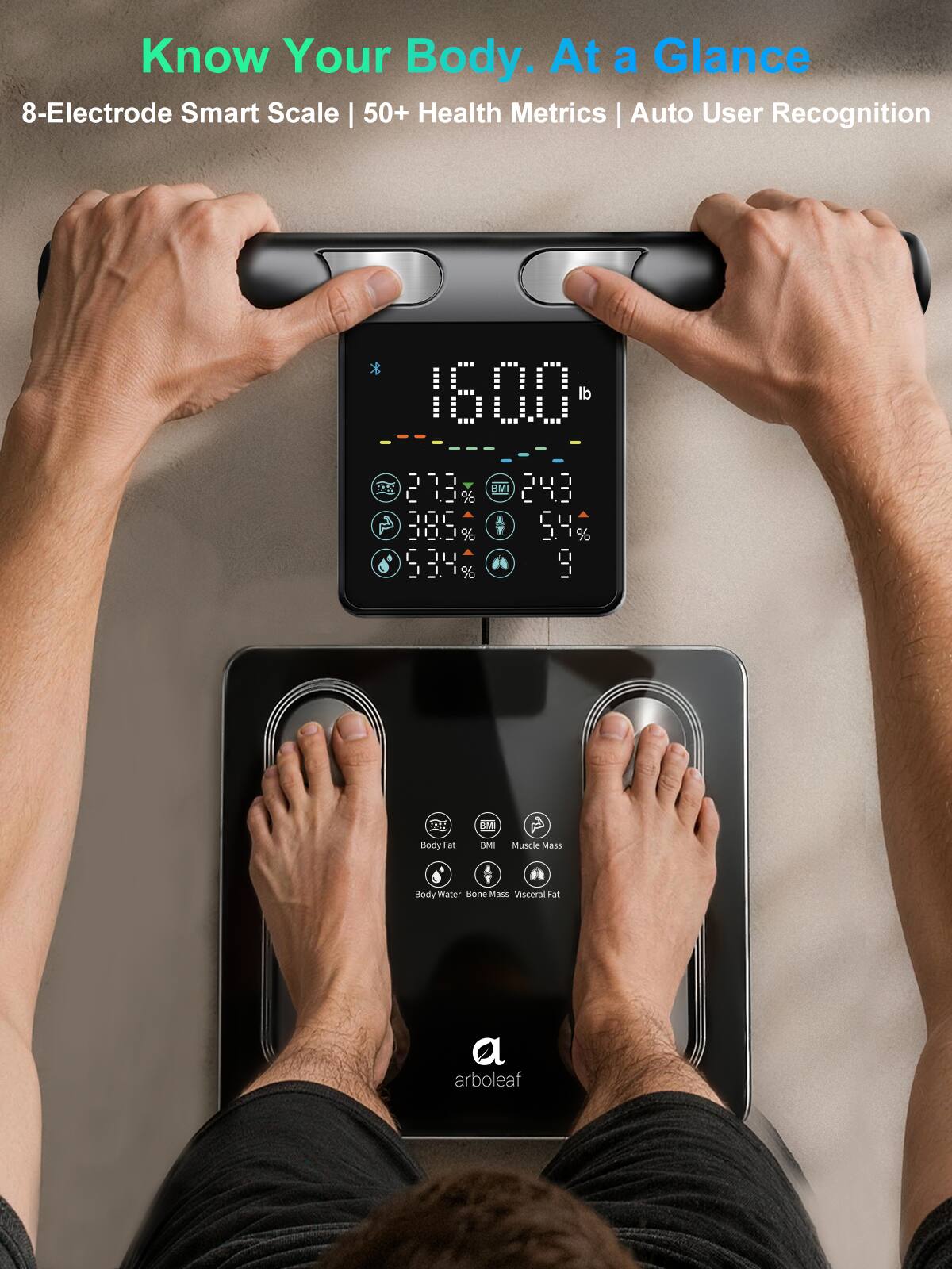 Know Your Body. At a Glance  
8-Electrode Smart Scale | 50+ Health Metrics | Auto User Recognition  

160.0 lb  
BMI 24.3  
5.4% Body Fat  
33.4% Muscle Mass  
53.4% Body Water  
24.3% Bone Mass  
9 Visceral Fat  

arboleaf