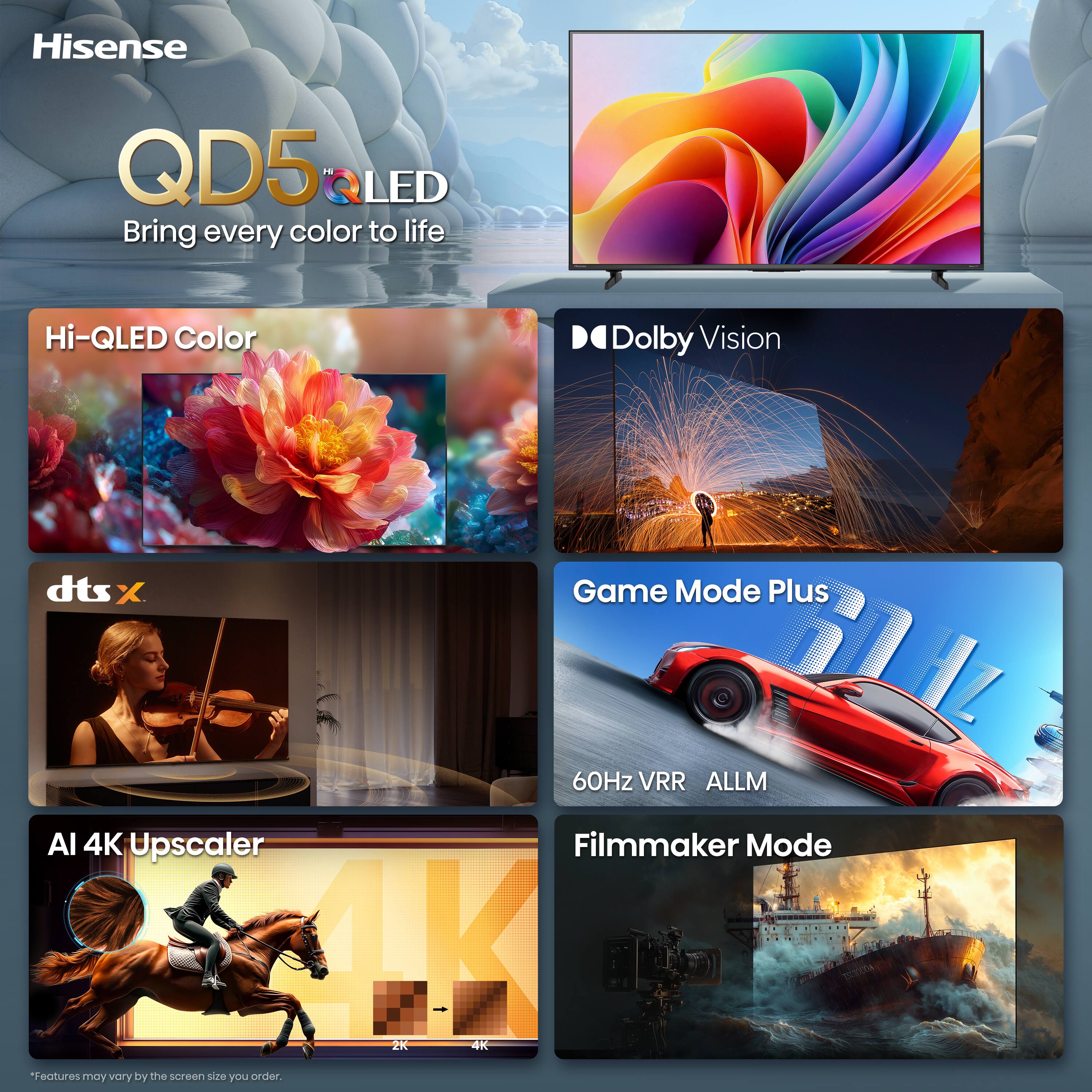 Hisense  
QD5R Hi LED  
Bring every color to life  

Hi-QLED Color  
Dolby Vision  
dts:X  
Game Mode Plus  
60Hz VRR ALLM  
AI 4K Upscaler  
Filmmaker Mode  

*Features may vary by the screen size you order.