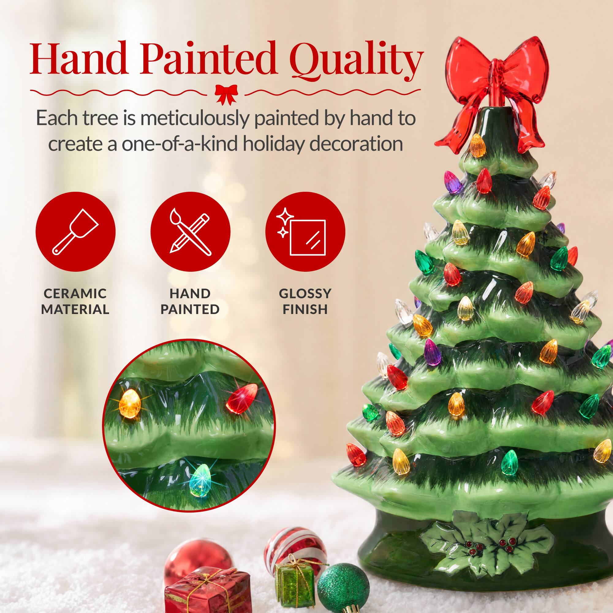 Hand Painted Quality  
Each tree is meticulously painted by hand to create a one-of-a-kind holiday decoration  

CERAMIC MATERIAL  
HAND PAINTED  
GLOSSY FINISH