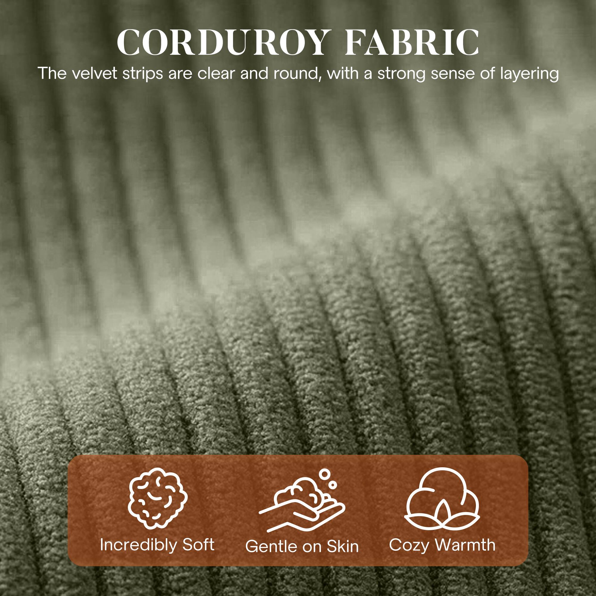 CORDUROY FABRIC

The velvet strips are clear and round, with a strong sense of layering

- Incredibly Soft
- Gentle on Skin
- Cozy Warmth