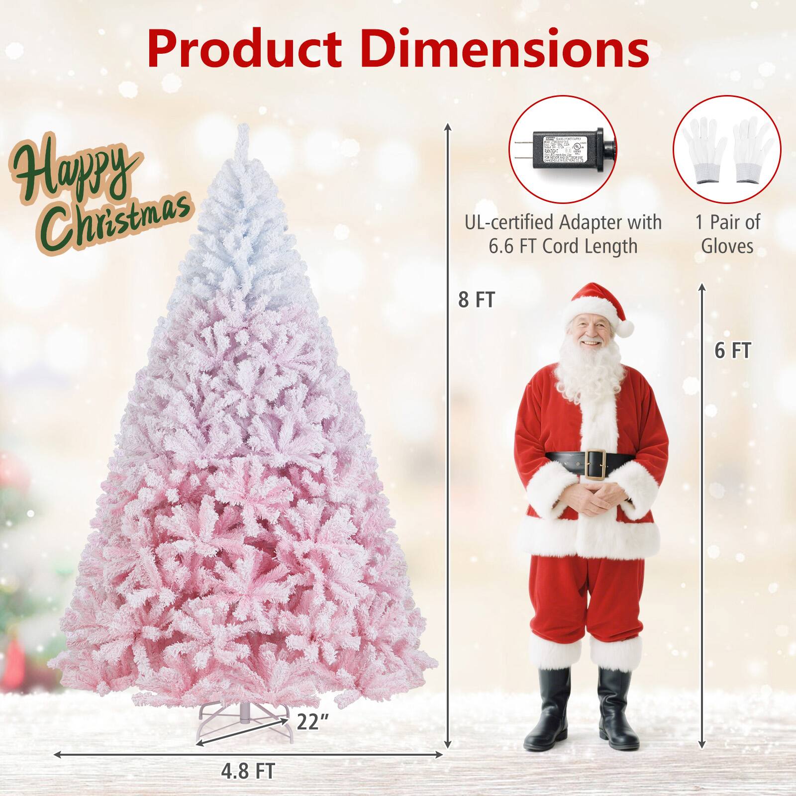 Product Dimensions

Happy Christmas

- UL-certified Adapter with 6.6 FT Cord Length
- 1 Pair of Gloves
- 8 FT
- 6 FT
- 4.8 FT
- 22"