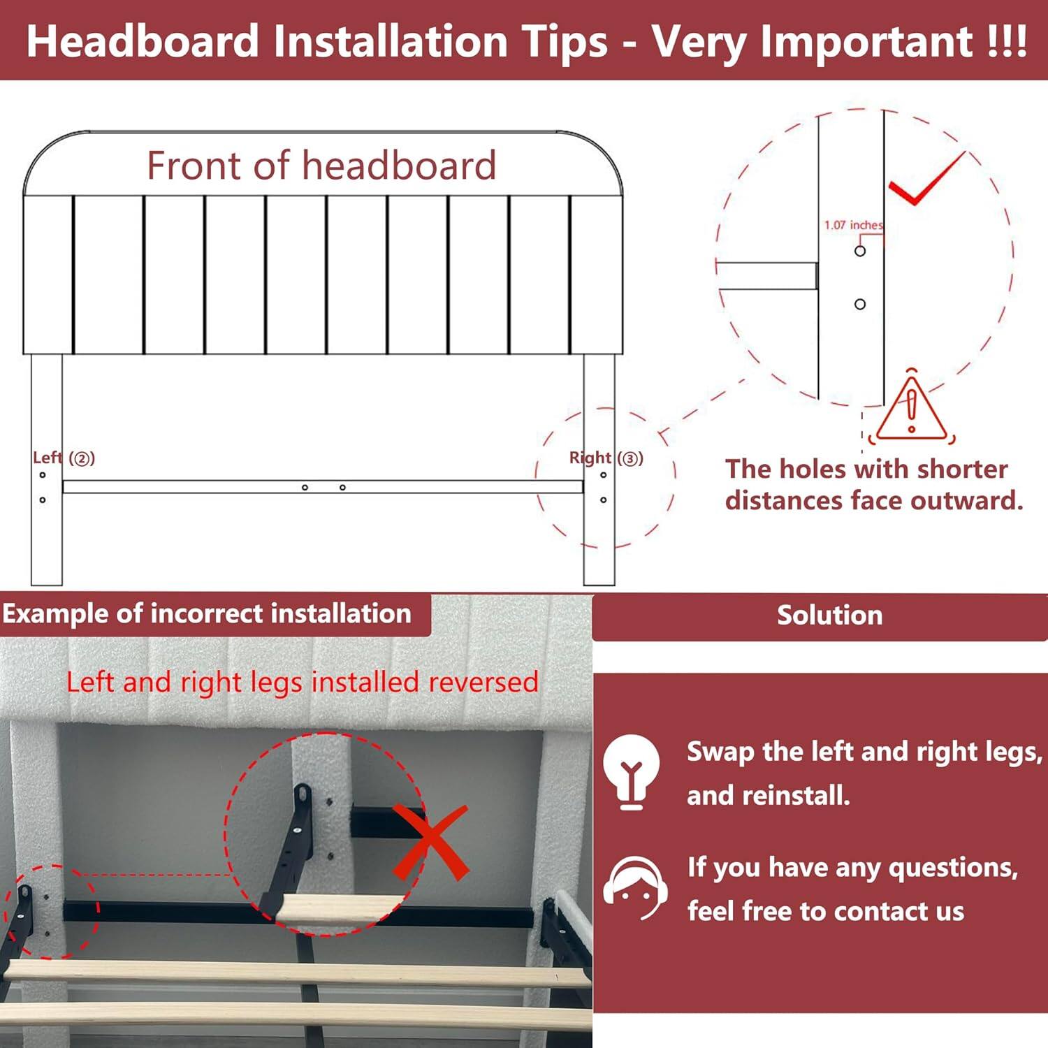 Headboard Installation Tips - Very Important!!!

Front of headboard
- Left (2)
- Right (3)
- The holes with shorter distances face outward.

Example of incorrect installation
- Left and right legs installed reversed

Solution
- Swap the left and right legs, and reinstall.
- If you have any questions, feel free to contact us
