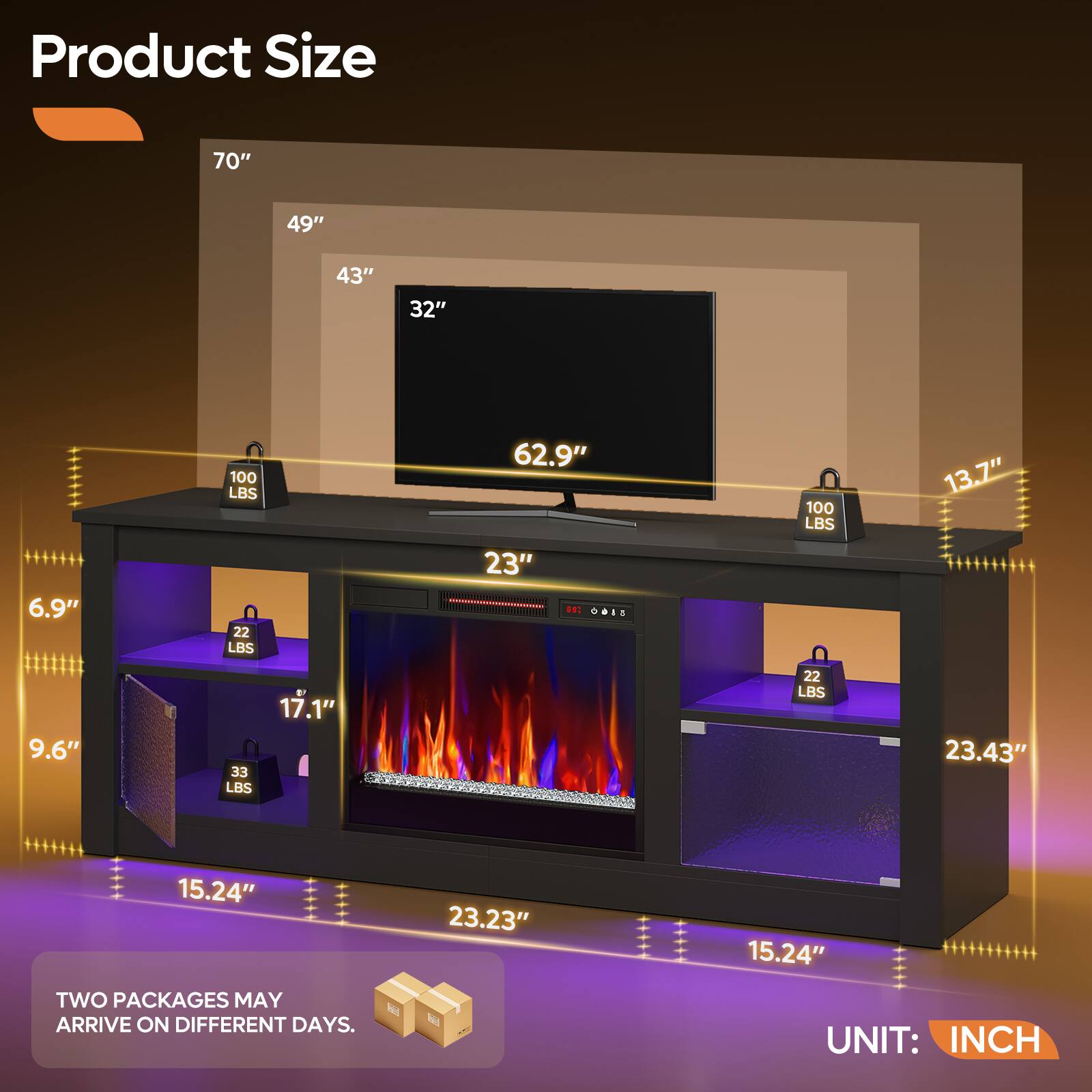 Product Size

- 70"
- 49"
- 43"
- 32"
- 62.9"
- 13.7"
- 23"
- 6.9"
- 9.6"
- 17.1"
- 23.43"
- 15.24"
- 23.23"
- 15.24"

Weight Capacity:
- 100 LBS
- 22 LBS
- 33 LBS
- 22 LBS

TWO PACKAGES MAY ARRIVE ON DIFFERENT DAYS.

UNIT: INCH