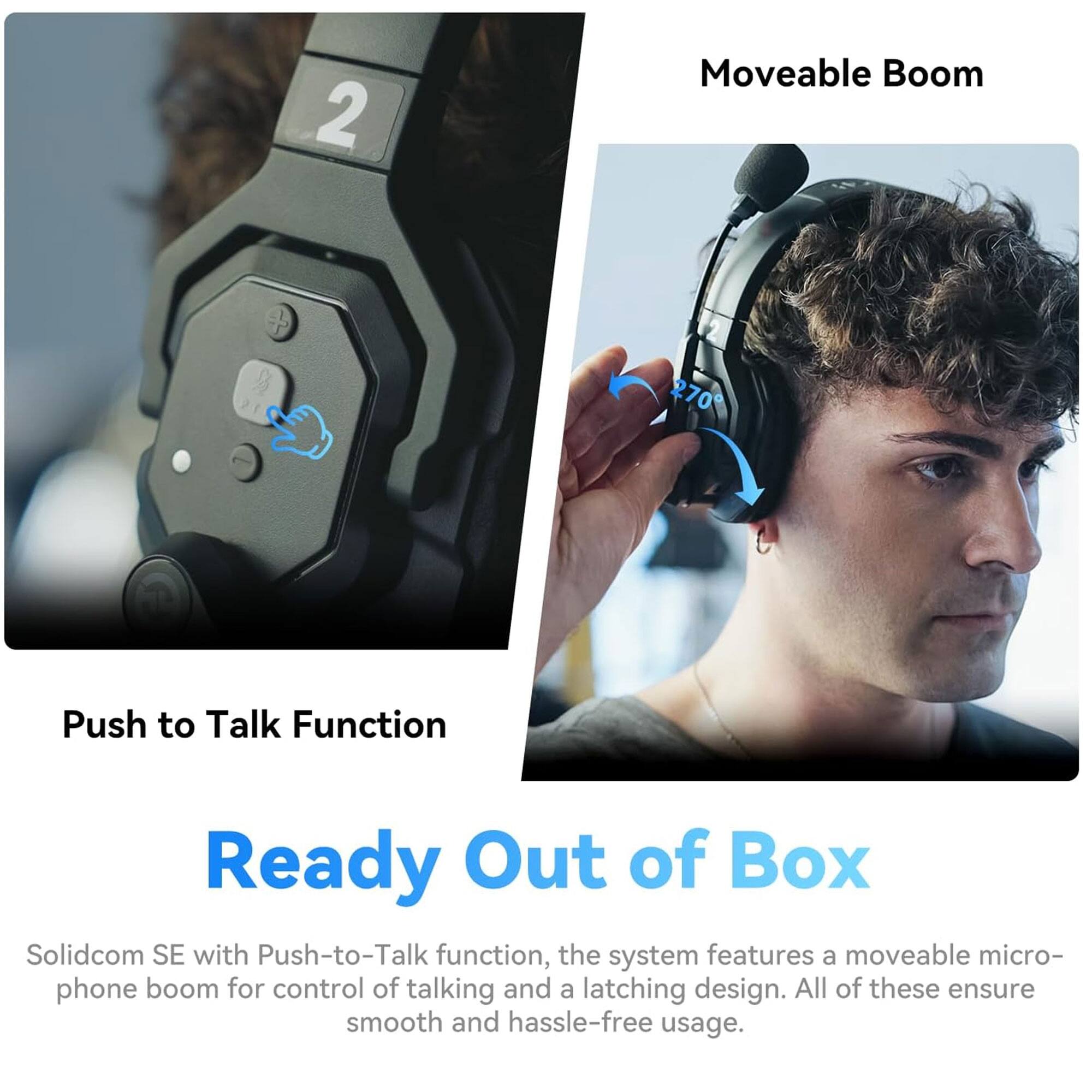 Sure, here is the corrected and grouped text:

---

**Moveable Boom**

**Push to Talk Function**

**Ready Out of Box**

Solidcom SE with Push-to-Talk function, the system features a moveable microphone boom for control of talking and a latching design. All of these ensure smooth and hassle-free usage.

---

**2**  
**270°**