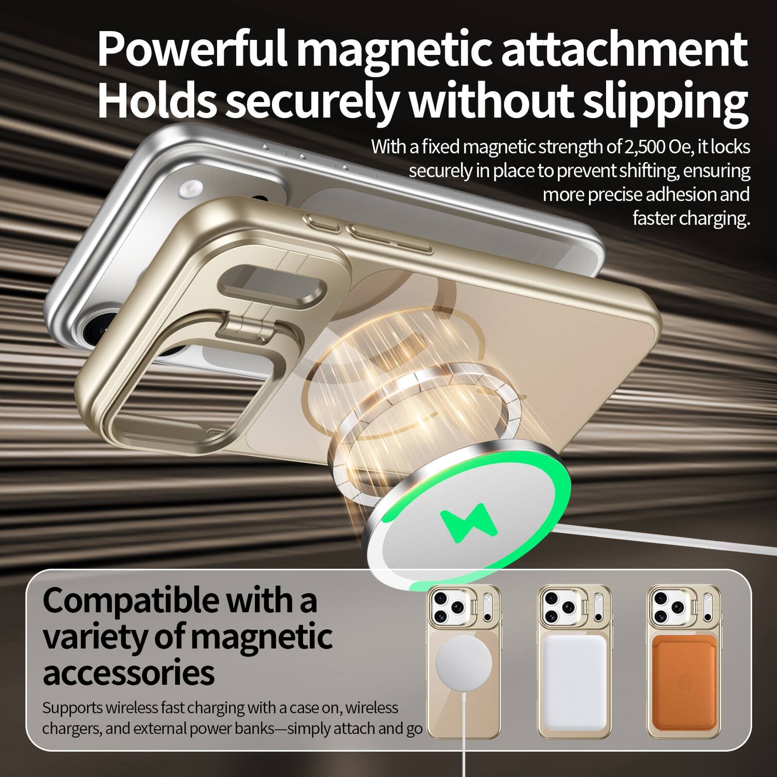 Powerful magnetic attachment  
Holds securely without slipping  
With a fixed magnetic strength of 2,500 Oe, it locks securely in place to prevent shifting, ensuring more precise adhesion and faster charging.  

Compatible with a variety of magnetic accessories  
Supports wireless fast charging with a case on, wireless chargers, and external power banks—simply attach and go
