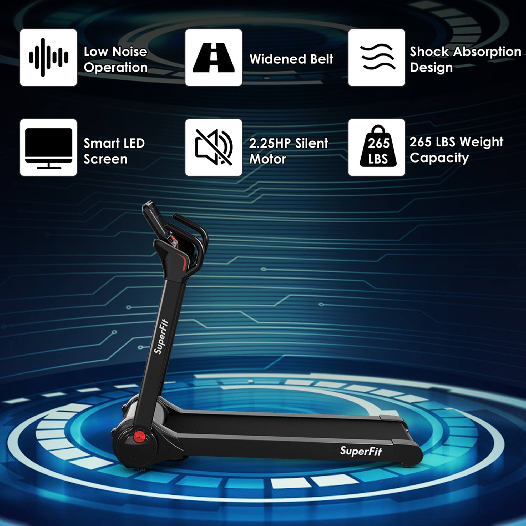 Low Noise Operation  
Widened Belt  
Shock Absorption Design  
Smart LED Screen  
2.25HP Silent Motor  
265 LBS Weight Capacity  
SuperFit