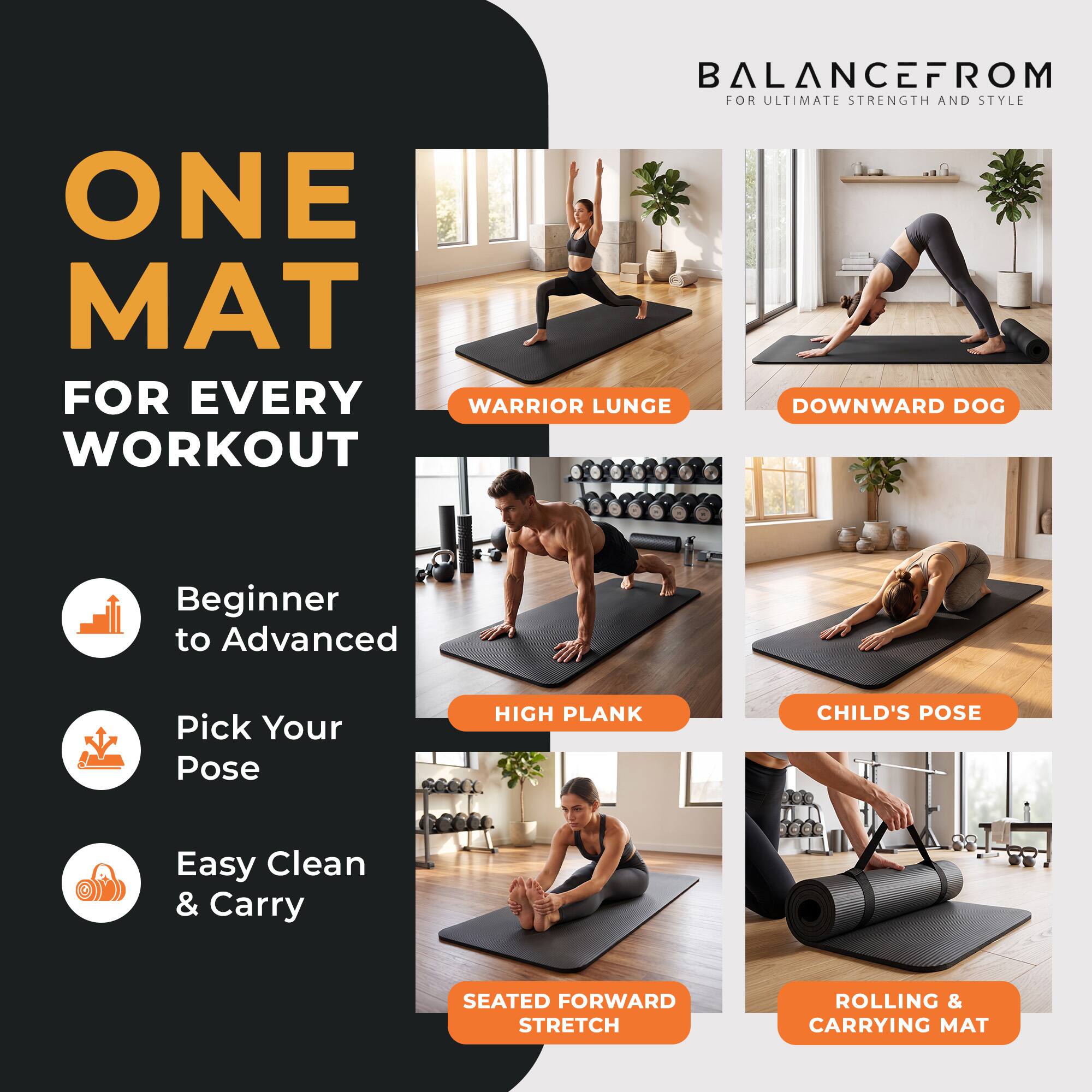 BALANCEFROM FOR ULTIMATE STRENGTH AND STYLE

ONE MAT FOR EVERY WORKOUT

Beginner to Advanced
Pick Your Pose
Easy Clean & Carry

WARRIOR LUNGE
DOWNWARD DOG
HIGH PLANK
CHILD'S POSE
SEATED FORWARD STRETCH
ROLLING & CARRYING MAT