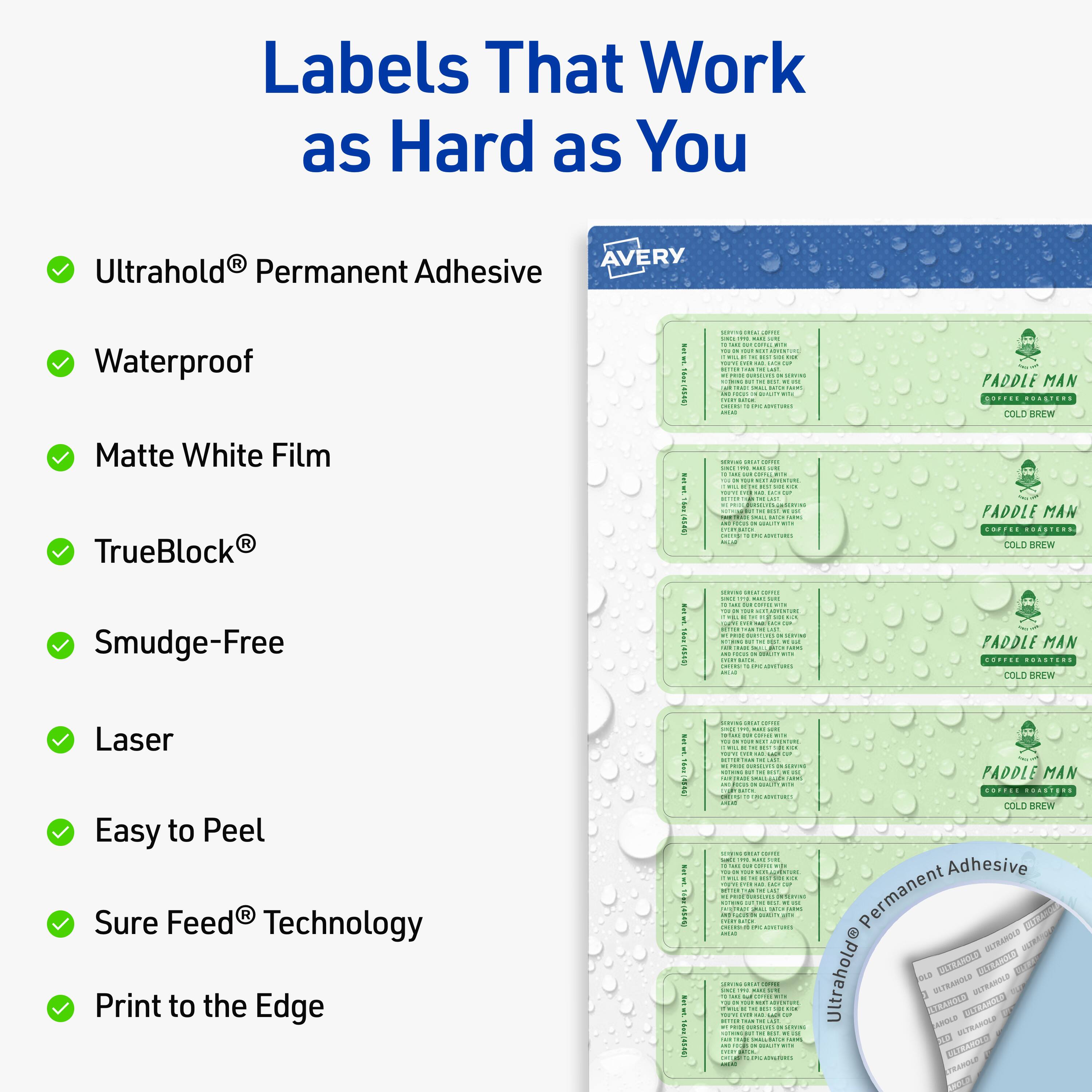 Labels That Work as Hard as You

- Ultrahold® Permanent Adhesive
- Waterproof
- Matte White Film
- TrueBlock®
- Smudge-Free
- Laser
- Easy to Peel
- Sure Feed® Technology
- Print to the Edge

AVERY

PADDLE MAN
COFFEE ROASTERS
COLD BREW