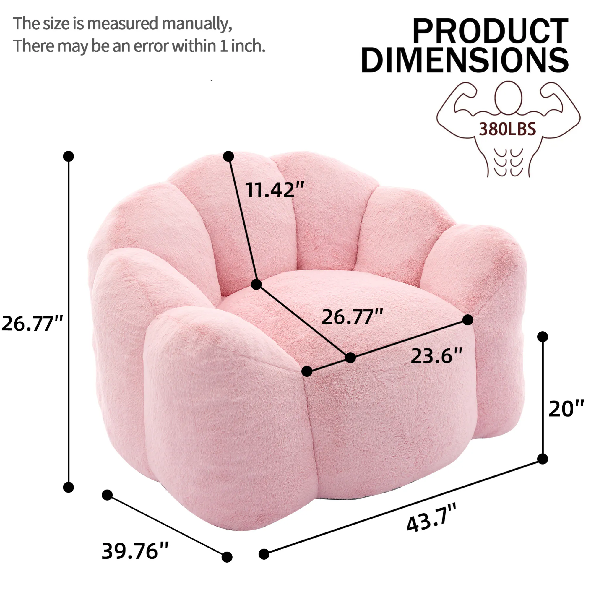 The size is measured manually, there may be an error within 1 inch.

PRODUCT DIMENSIONS

380LBS

11.42"  
26.77"  
26.77"  
23.6"  
20"  
39.76"  
43.7"