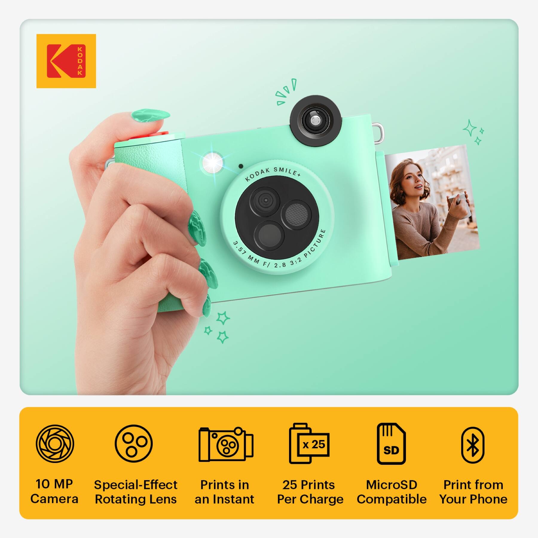 KODAK KODAK SMILE.  
3 PICTURE  
3.57 MM F/ 2.8 x 25 SD  
10 MP  
Special-Effect Prints in Camera  
Rotating Lens  
Instant 25 Prints  
MicroSD  
Print from Phone  
Compatible