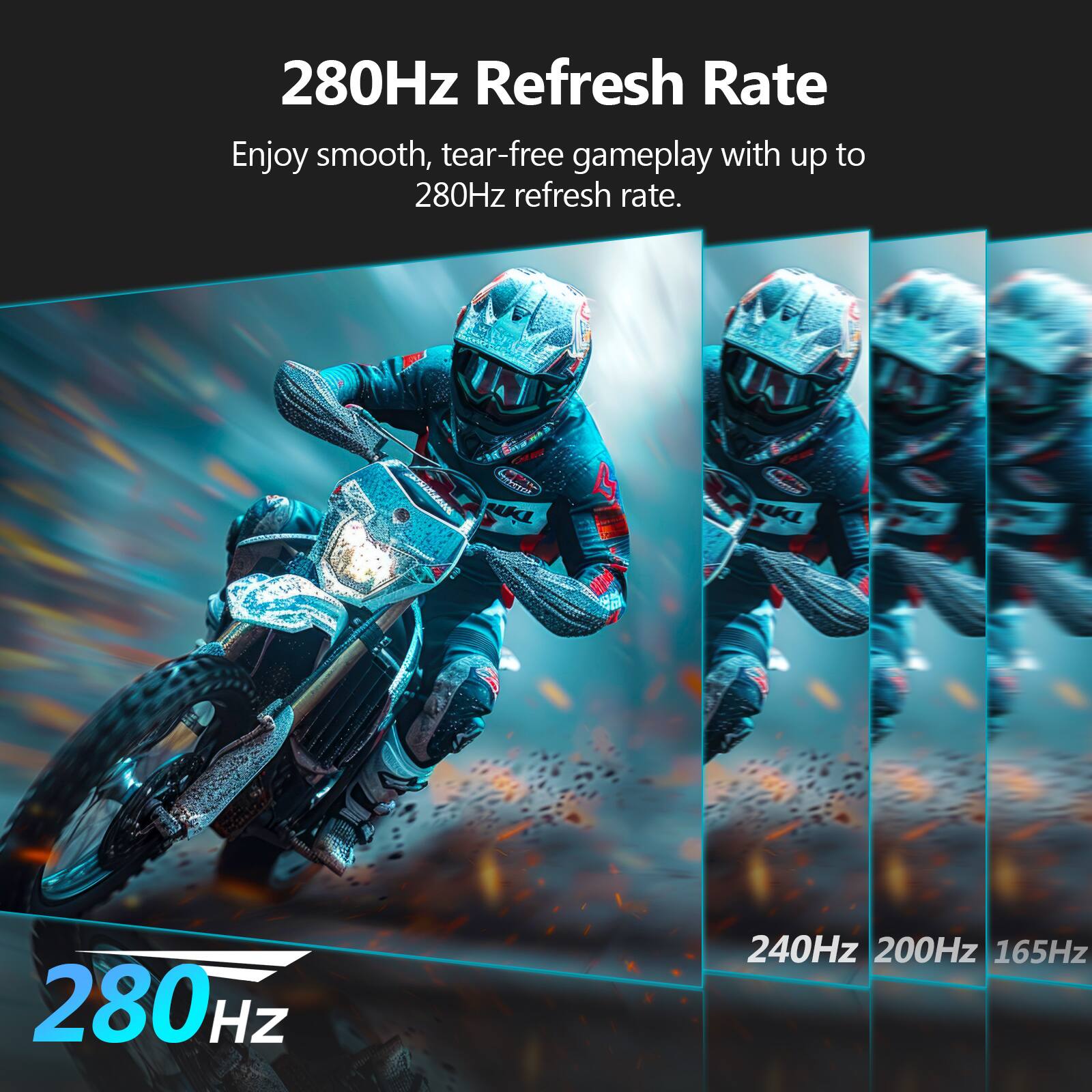 280Hz Refresh Rate  
Enjoy smooth, tear-free gameplay with up to 280Hz refresh rate.  

280Hz  
240Hz  
200Hz  
165Hz