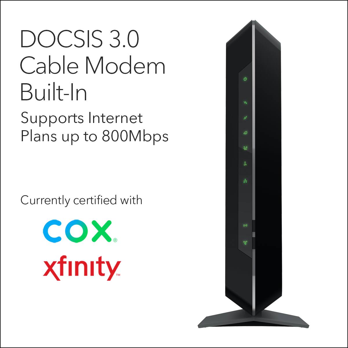DOCSIS 3.0 Cable Modem Built-In  
Supports Internet Plans up to 800Mbps  
Currently certified with  
COX  
xfinity