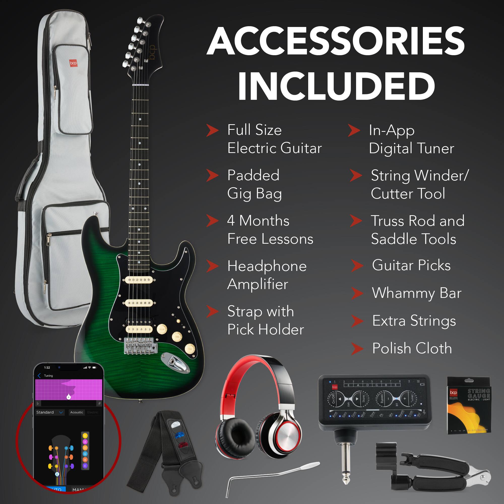 ACCESSORIES INCLUDED

- Full Size Electric Guitar
- Padded Gig Bag
- 4 Months Free Lessons
- Headphone Amplifier
- Strap with Pick Holder
- In-App Digital Tuner
- String Winder/ Cutter Tool
- Truss Rod and Saddle Tools
- Guitar Picks
- Whammy Bar
- Extra Strings
- Polish Cloth