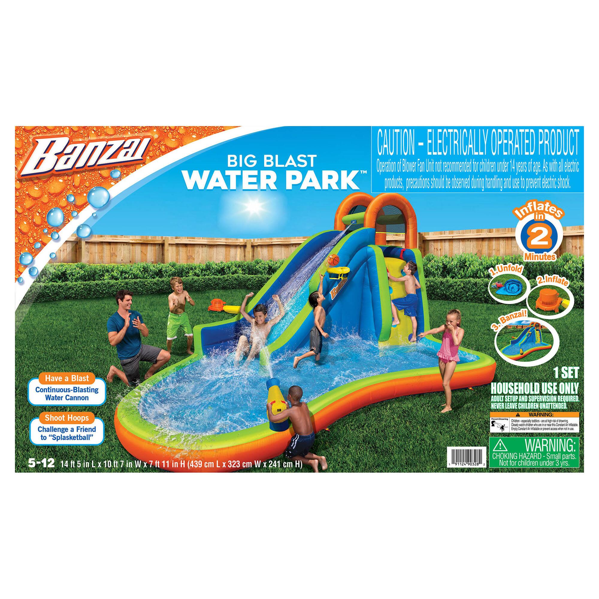 Banzai! Big Blast Water Park

CAUTION - Electrically Operated Product

For children 5-12 years old

1 Set - 14 ft. x 14 ft. x 7 in. (439 cm L x 323 cm W x 241 cm H)

1 Set - Household Use Only

Adult Setup and Supervision Required

WARNING: Choking Hazard - Small parts. Not for children under 3 years.

Banzai! Have a Blast

Continuous-Blasting Water Cannon

Shoot Hoops Challenge a Friend to "Splasketball"

Banzai! Big Blast Water Park

CAUTION - Electrically Operated Product

For children 5-12 years old

1 Set - 14 ft. x 14 ft. x 7 in. (439 cm L x 323 cm W x 241 cm H)

1 Set - Household Use Only

Adult Setup and Supervision Required

WARNING: Choking Hazard - Small parts. Not for children under 3 years.