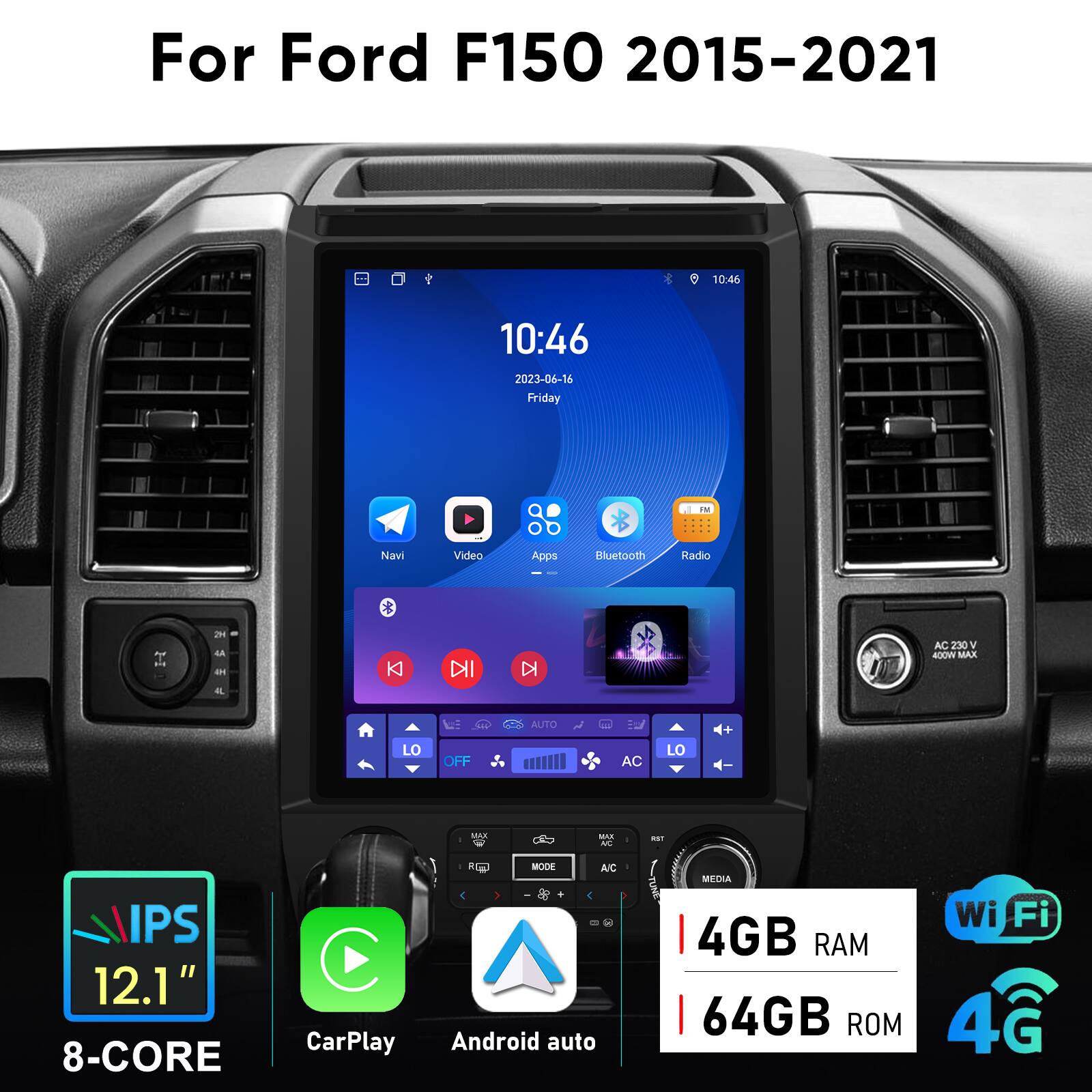 For Ford F150 2015-2021

10:46  
2023-06-16  
Friday

Navi  
Video  
Apps  
Bluetooth  
Radio

IPS 12.1"  
8-CORE  
CarPlay  
Android auto  
Wi-Fi  
4G

4GB RAM  
64GB ROM

AC 230 V  
400W MAX

A/C  
LO  
OFF  
MAX  
AUTO  
E  
LO  
MA  
ADA  
MAR