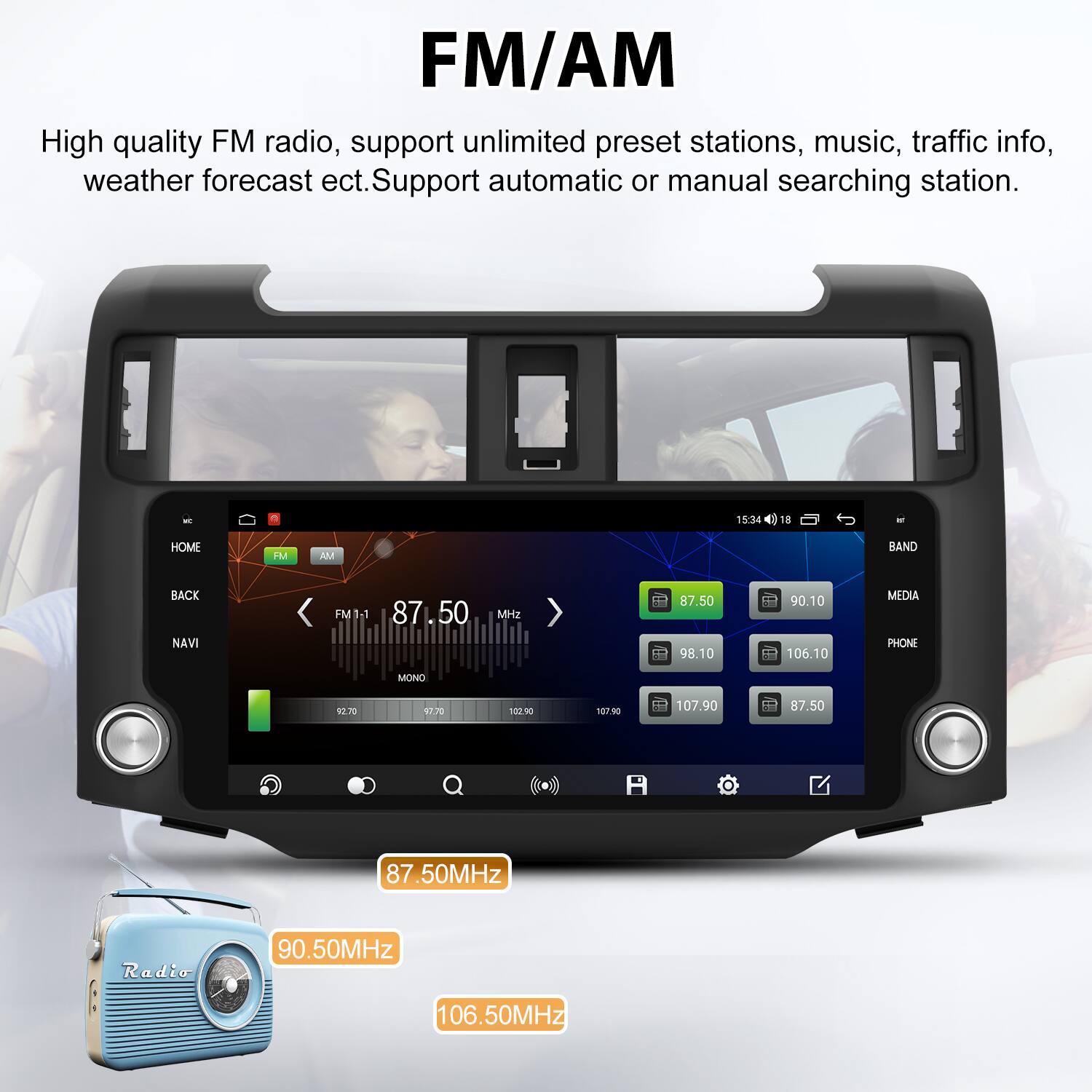 FM/AM

High quality FM radio, support unlimited preset stations, music, traffic info, weather forecast etc. Support automatic or manual searching station.

15:34 18 HOME FM AM BAND BACK NAVI FM 1.1 87.50 98.10 90.10 106.10 MEDIA PHONE MONO 12.70 17.30 100NC 107.90 107.90 87.50 87.50MHz Radio 90.50MHz 106.50MHz